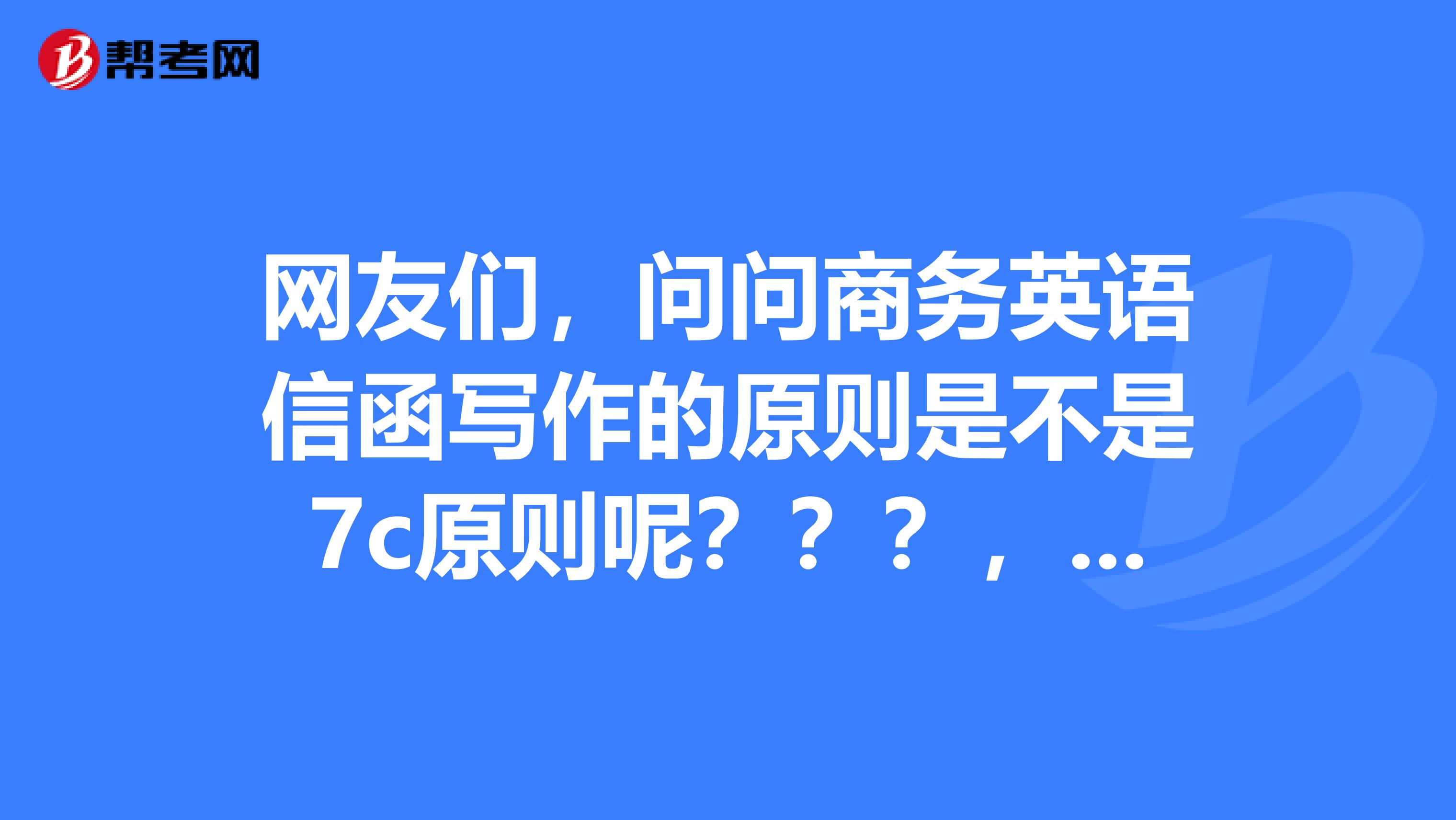 网友们，问问商务英语信函写作的原则是不是7c原则呢？？？，谁能回复我一下呢？