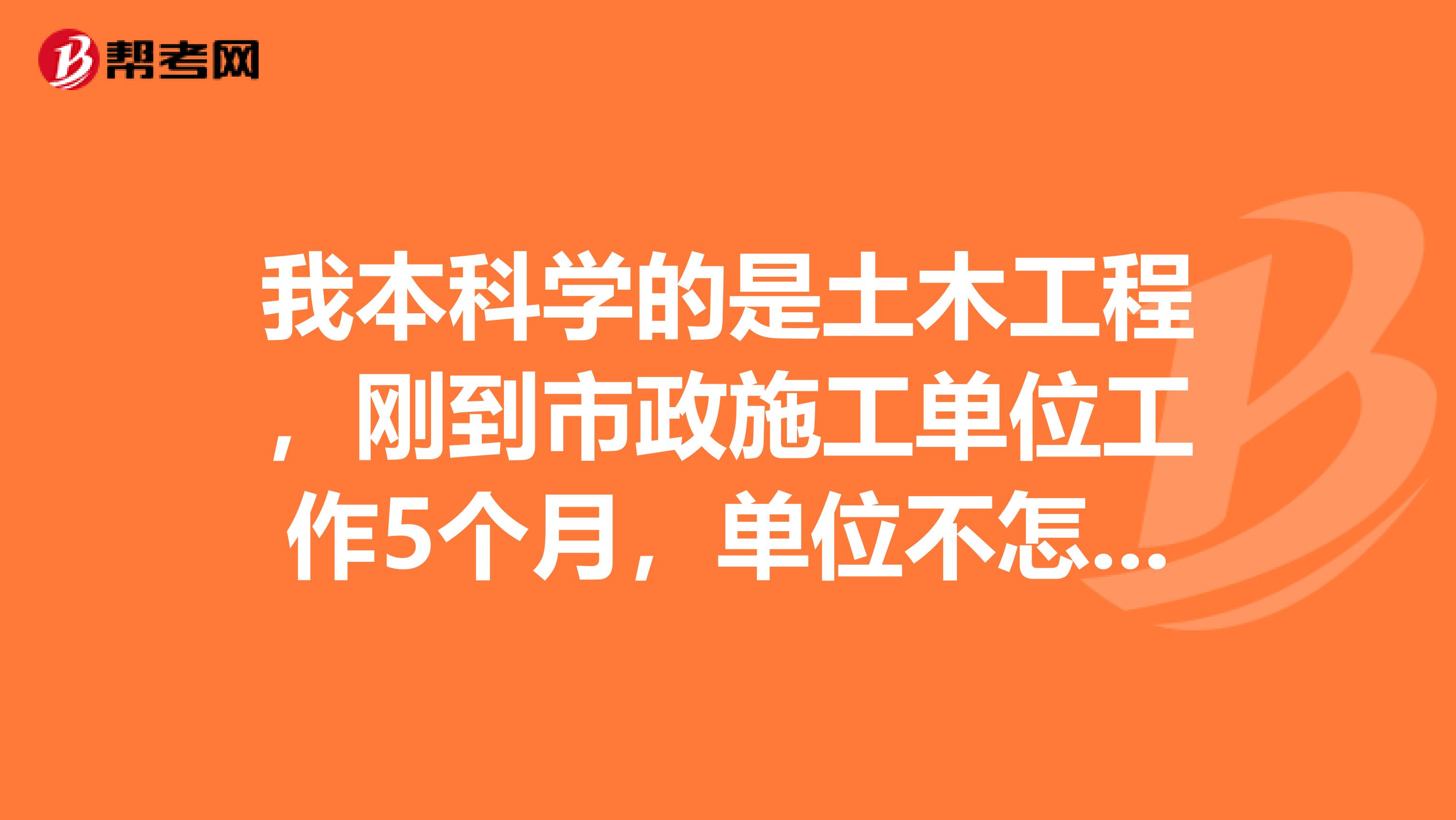 我本科學的是土木工程，剛到市政施工單位工作5個月，單位不怎么好，不知道能不能轉到土建的施工單位