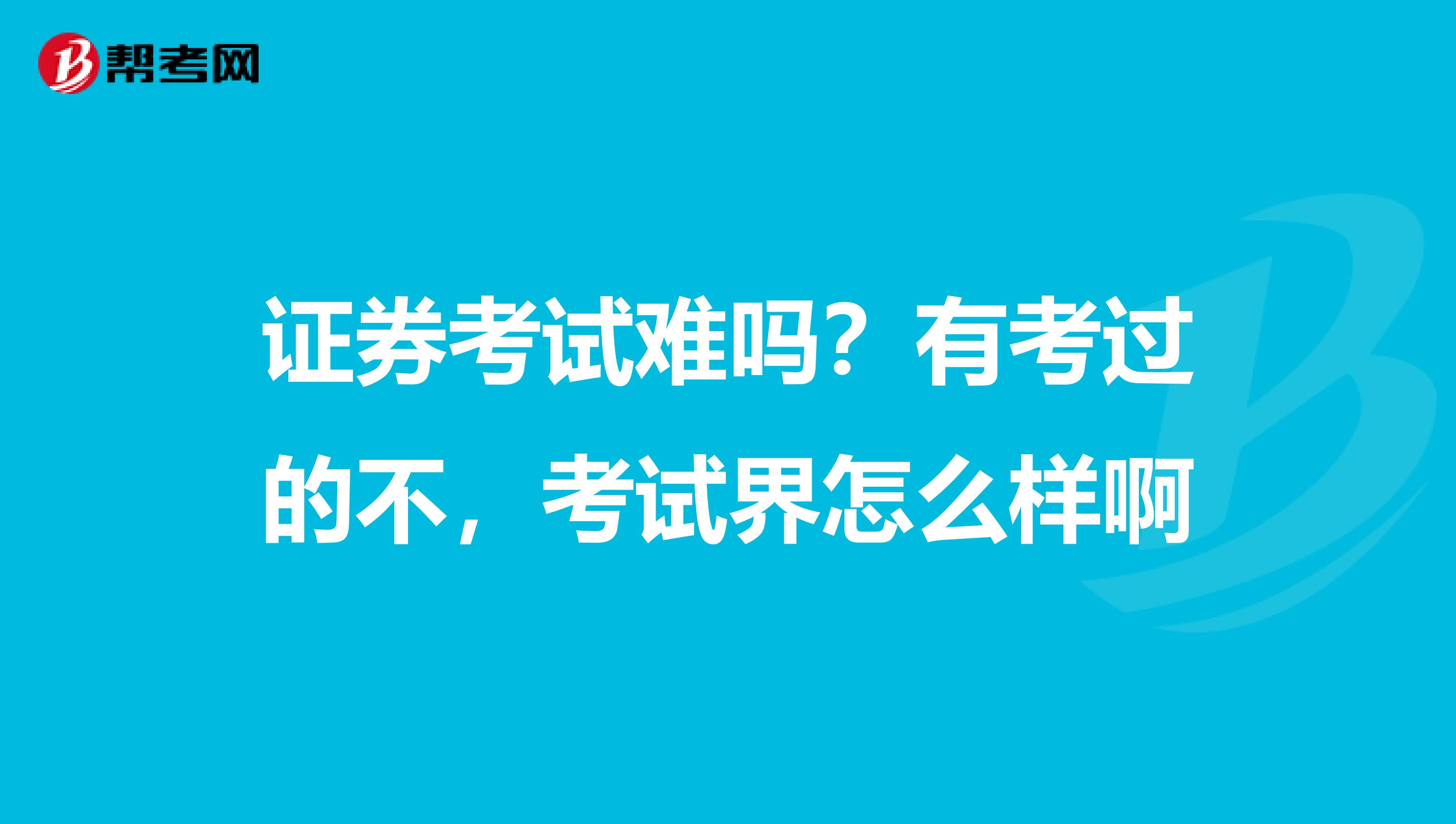 证券考试难吗?有考过的不,考试界怎么样啊