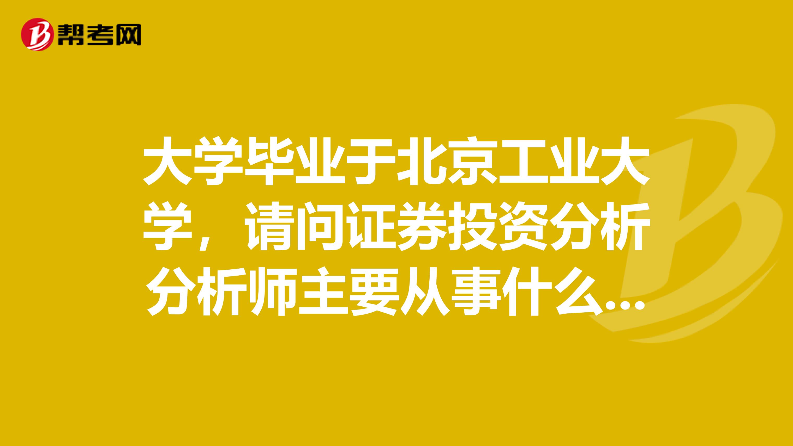 大学毕业于北京工业大学，请问证券投资分析分析师主要从事什么工作？