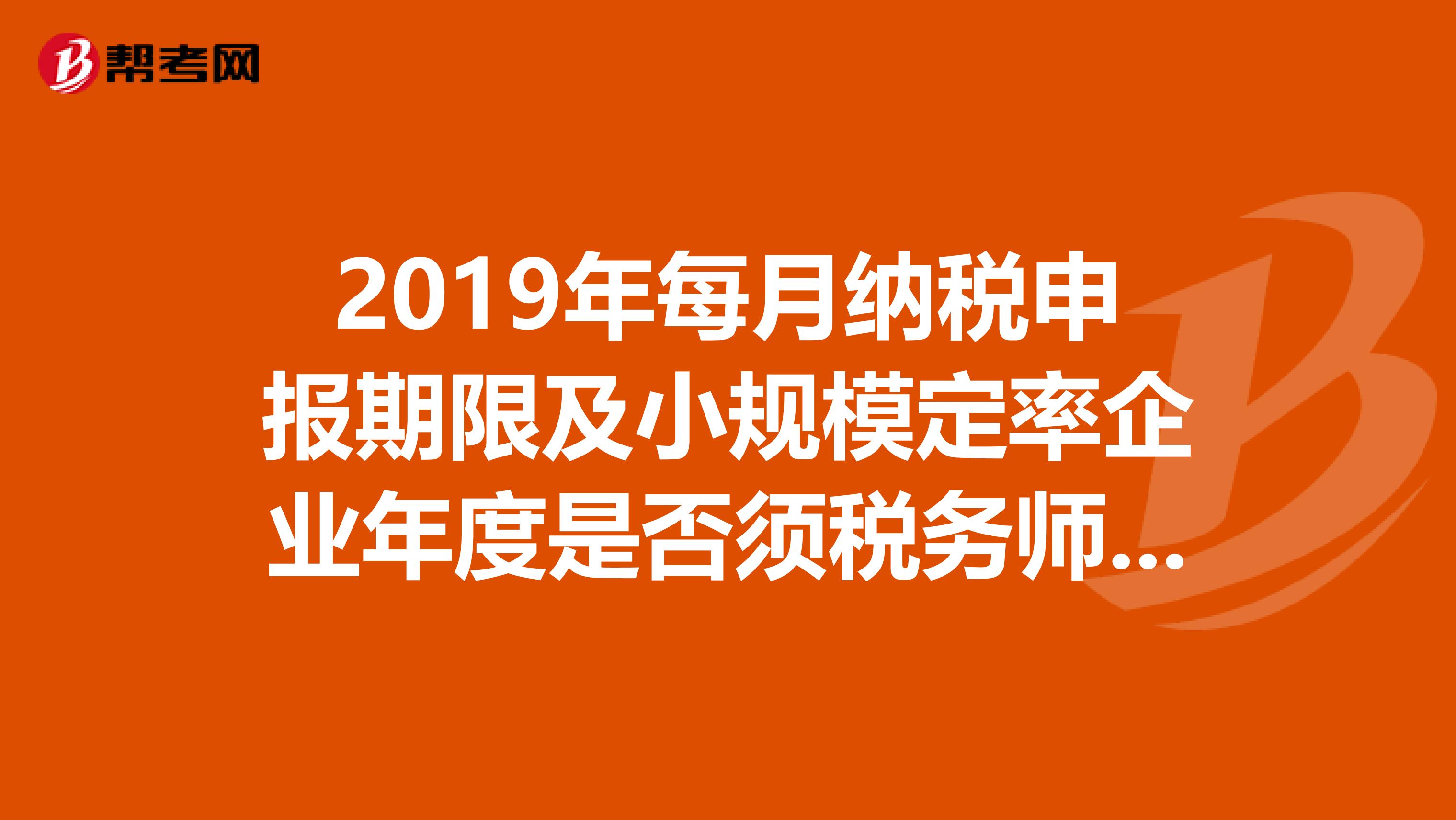 2019年每月纳税申报期限及小规模定率企业年度是否须税务师出报告