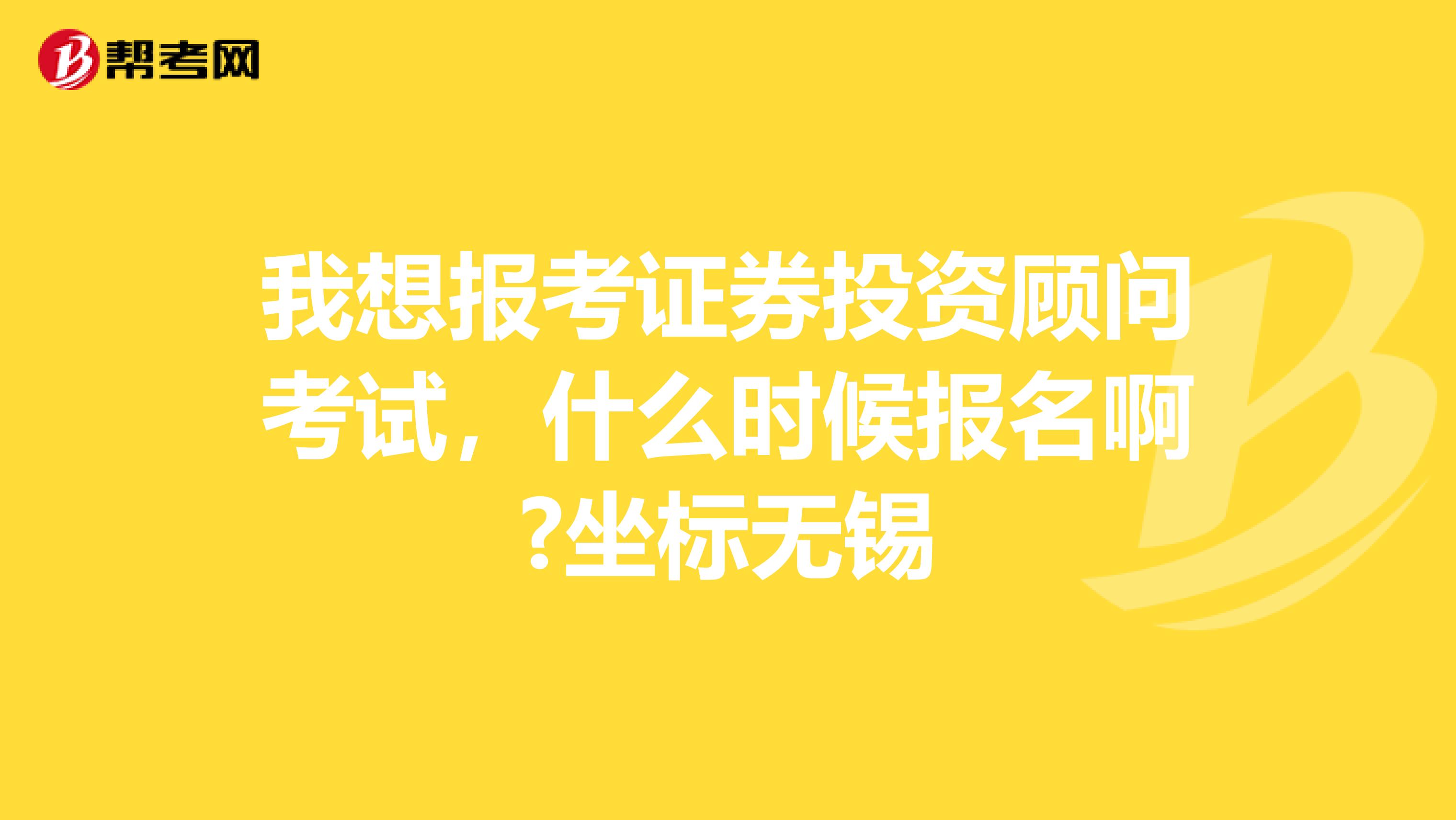 我想报考证券投资顾问考试,什么时候报名啊?坐标无锡