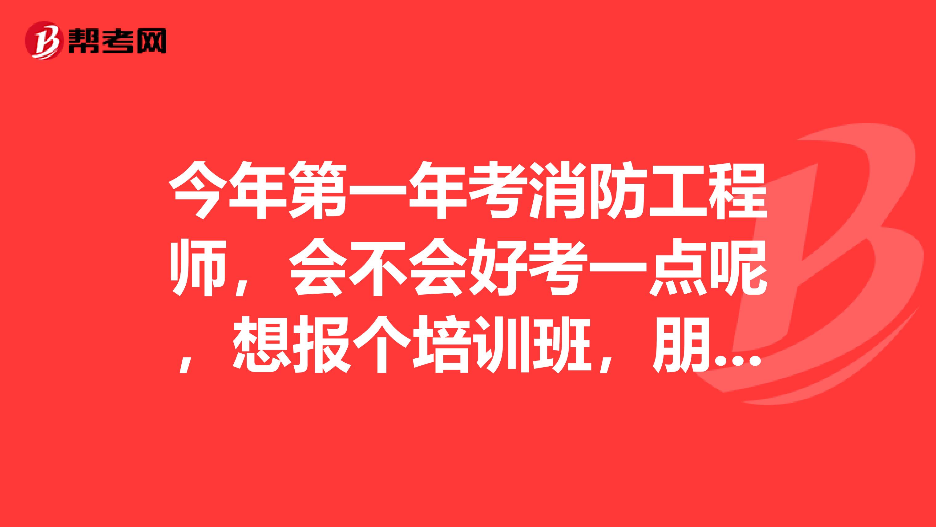 今年第一年考消防工程师,会不会好考一点呢,想报个培训班,朋友们给推荐一下啊