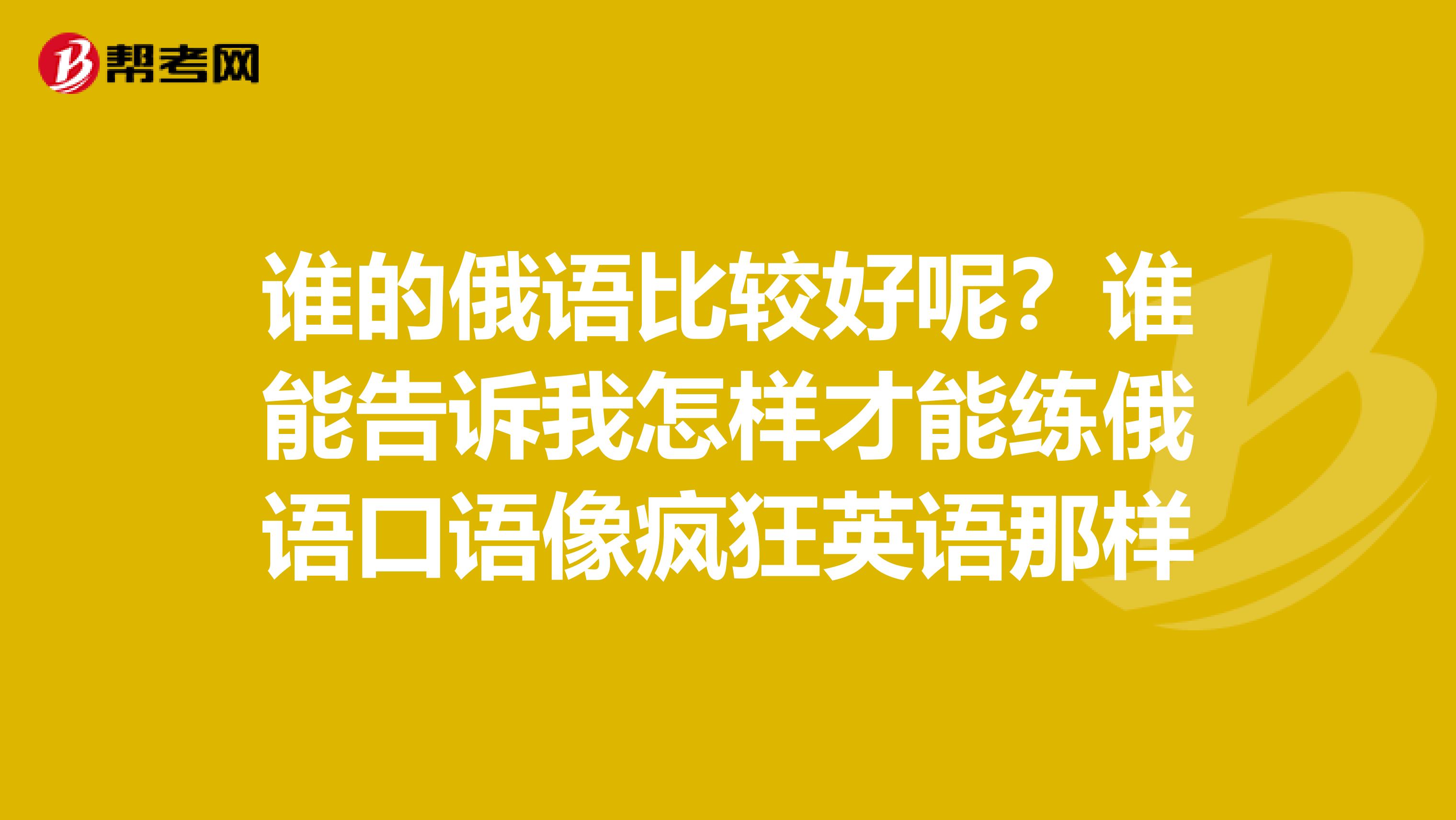 谁的俄语比较好呢？谁能告诉我怎样才能练俄语口语像疯狂英语那样
