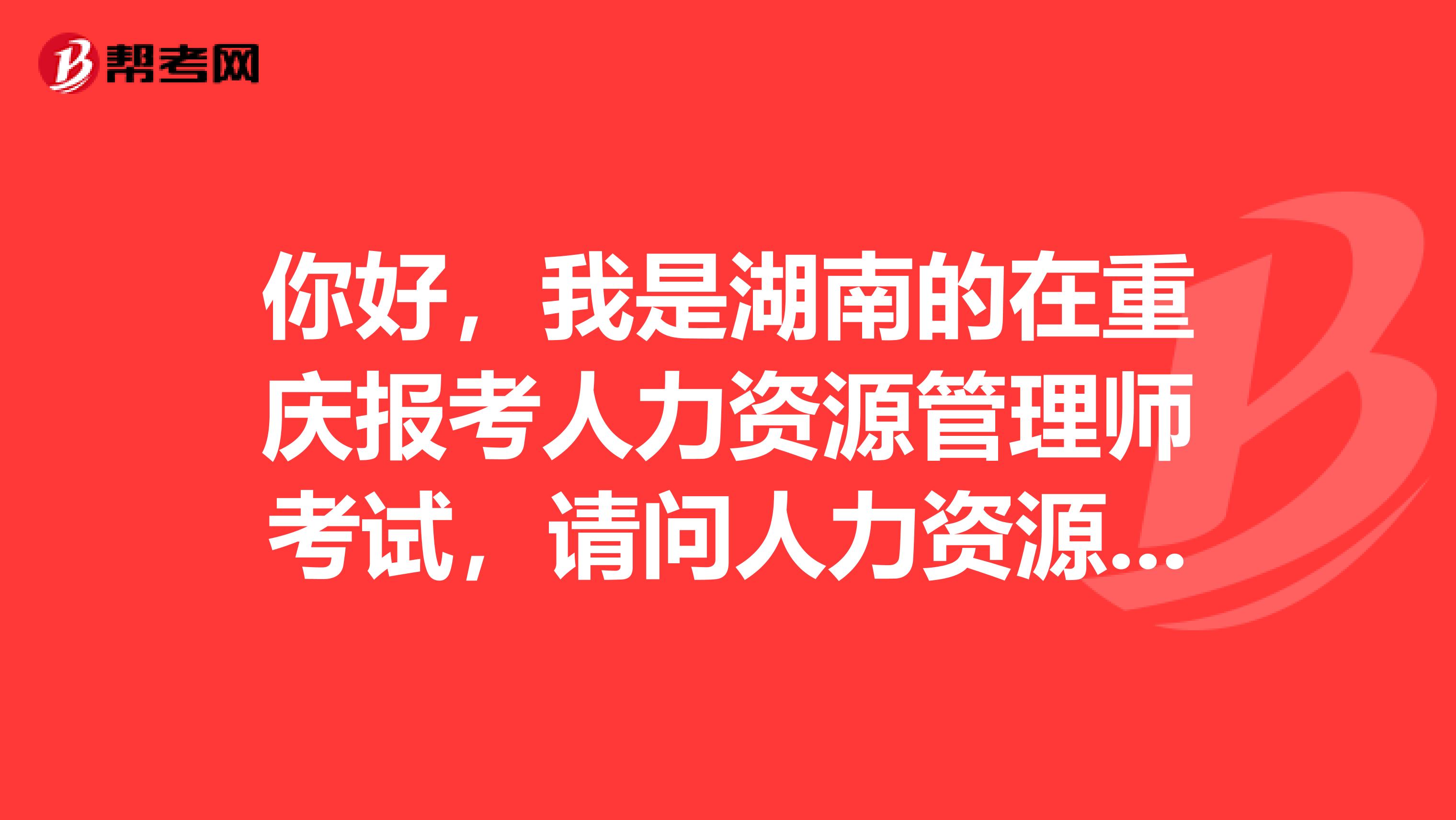 你好,我是湖南的在重庆报考人力资源管理师考试,请问人力资源管理师考试有没有户籍限制?