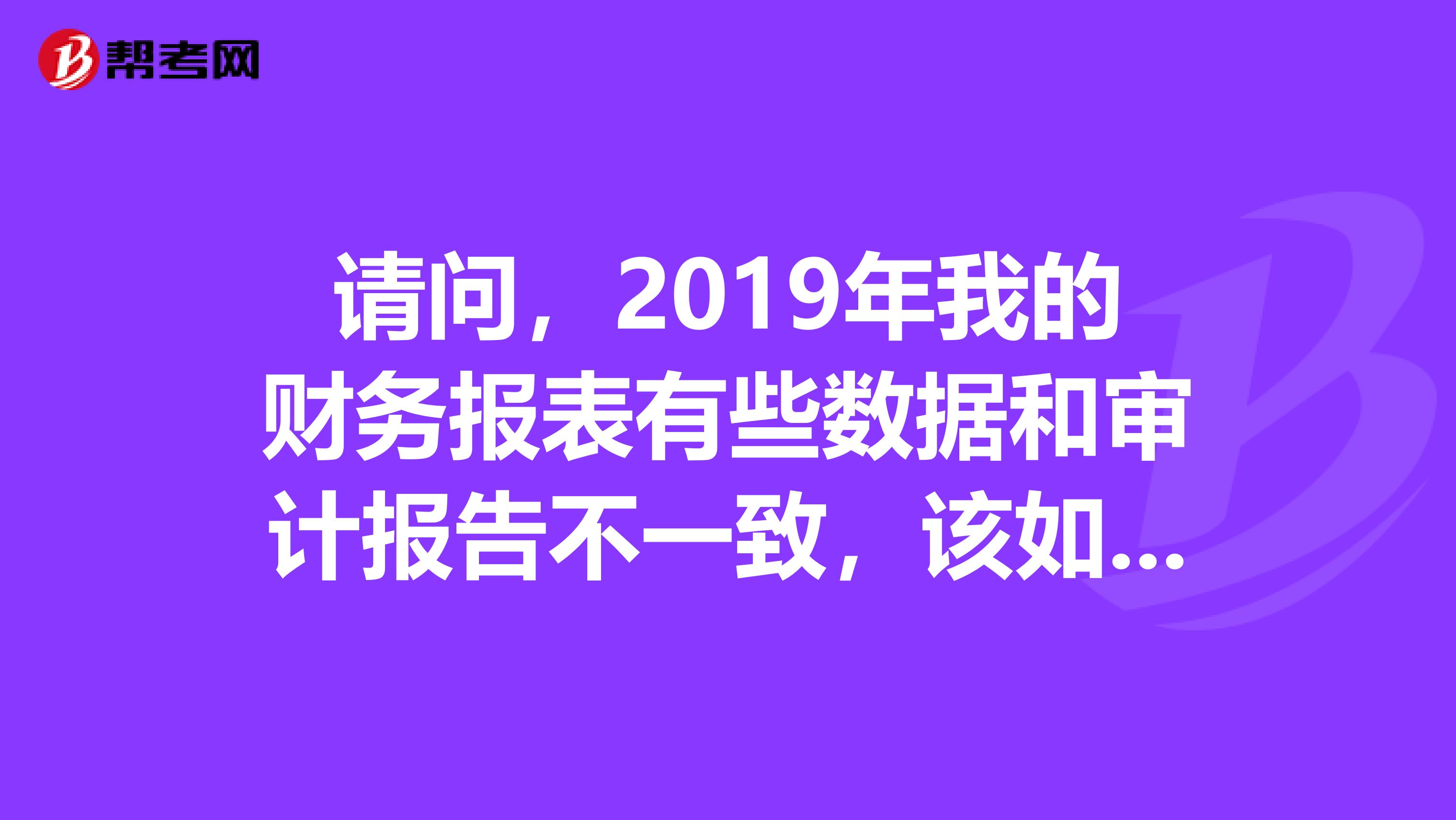 请问，2019年我的财务报表有些数据和审计报告不一致，该如何处理新数据，请说的详细些，，