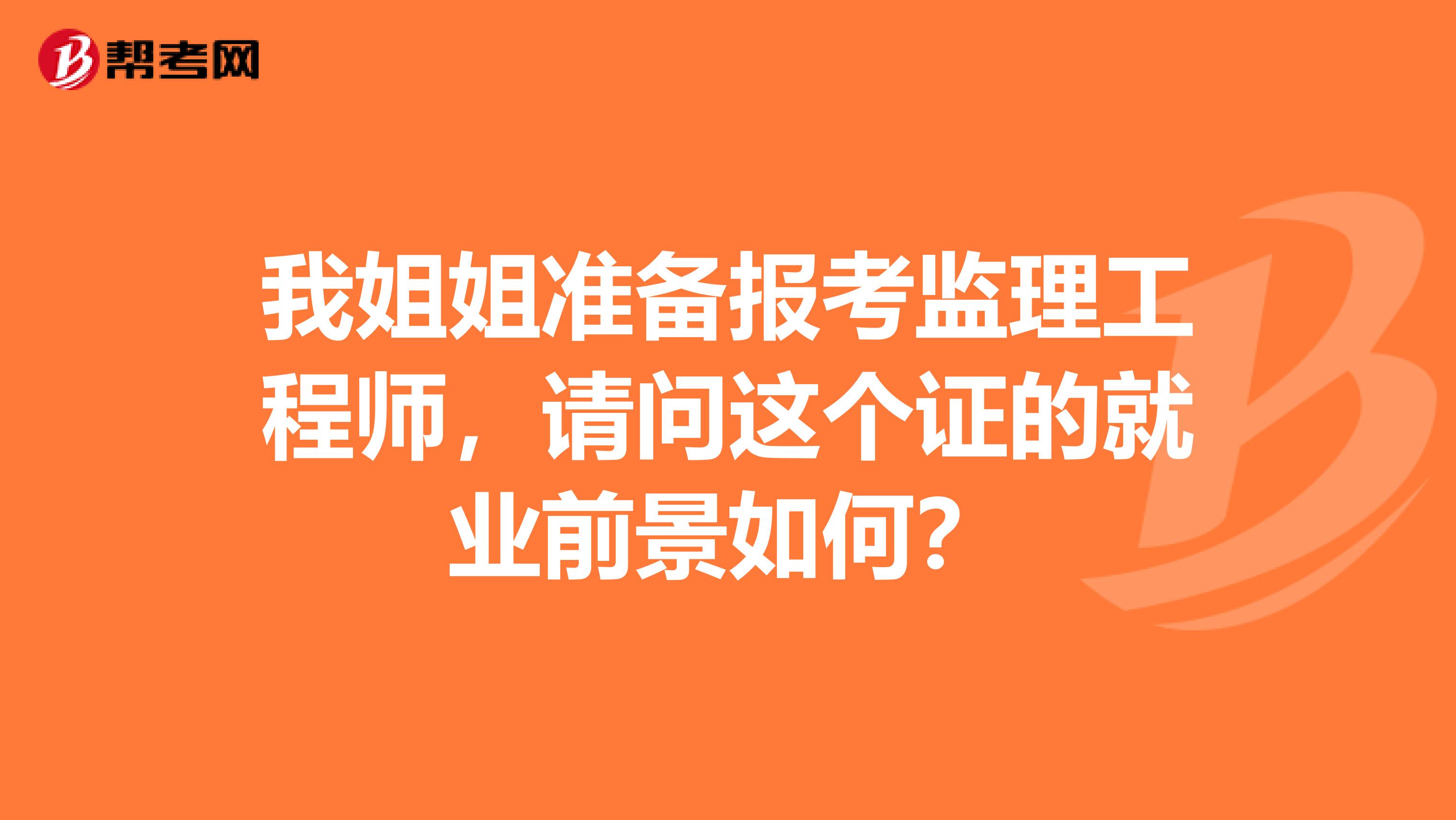 我姐姐准备报考监理工程师,请问这个证的就业前景如何?