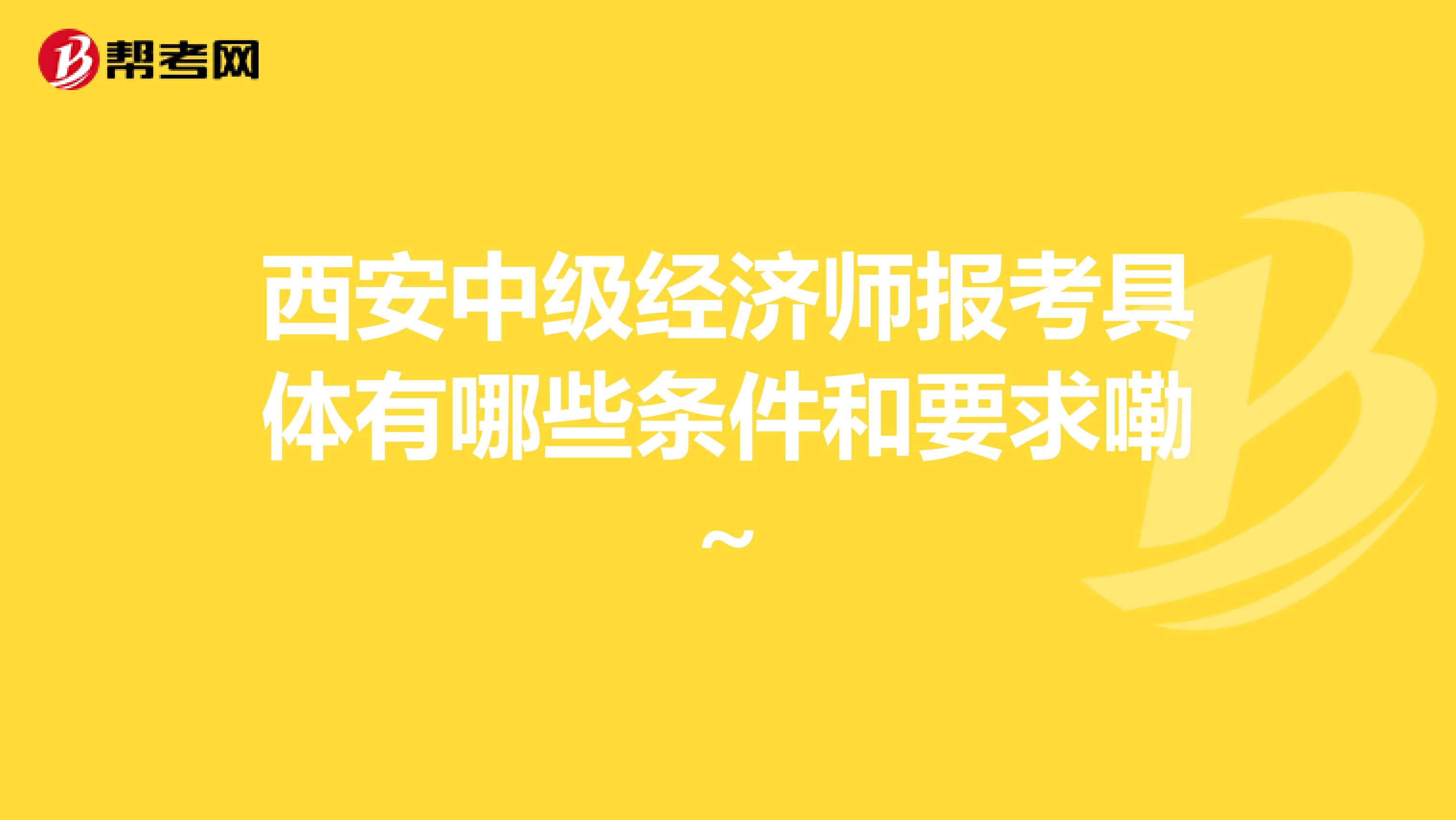 西安中级经济师报考具体有哪些条件和要求嘞~
