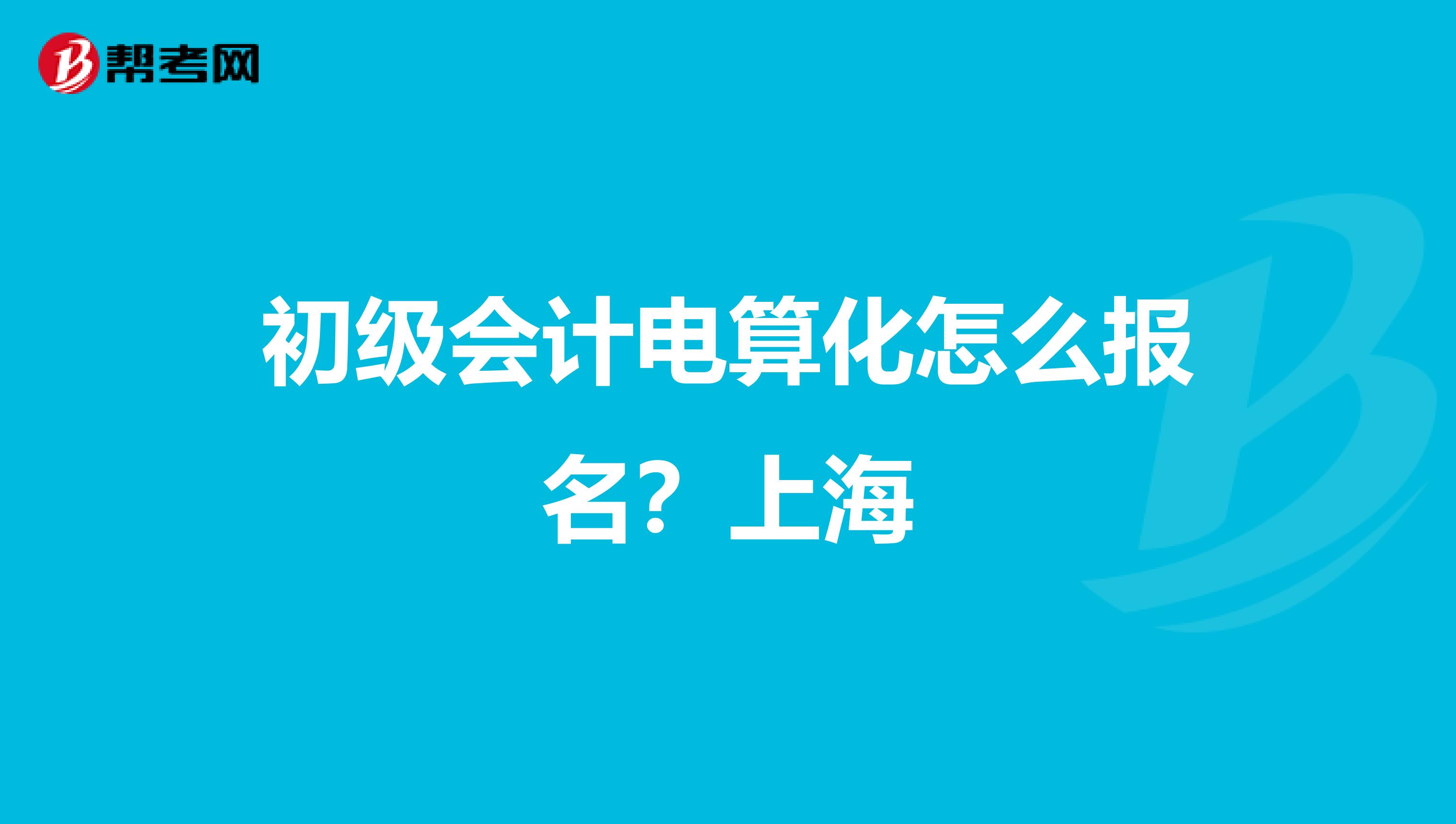 初級會計電算化怎么報名？上海