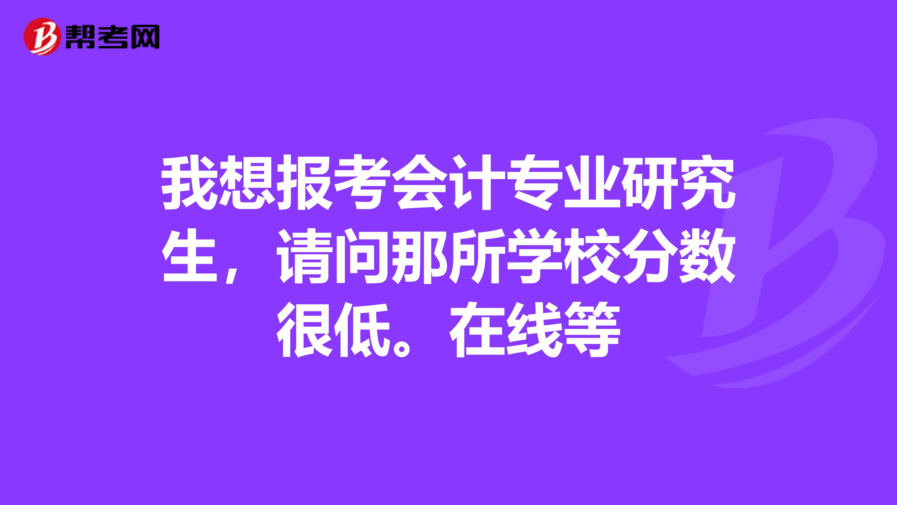 我想報(bào)考會(huì)計(jì)專(zhuān)業(yè)研究生，請(qǐng)問(wèn)那所學(xué)校分?jǐn)?shù)很低。在線等