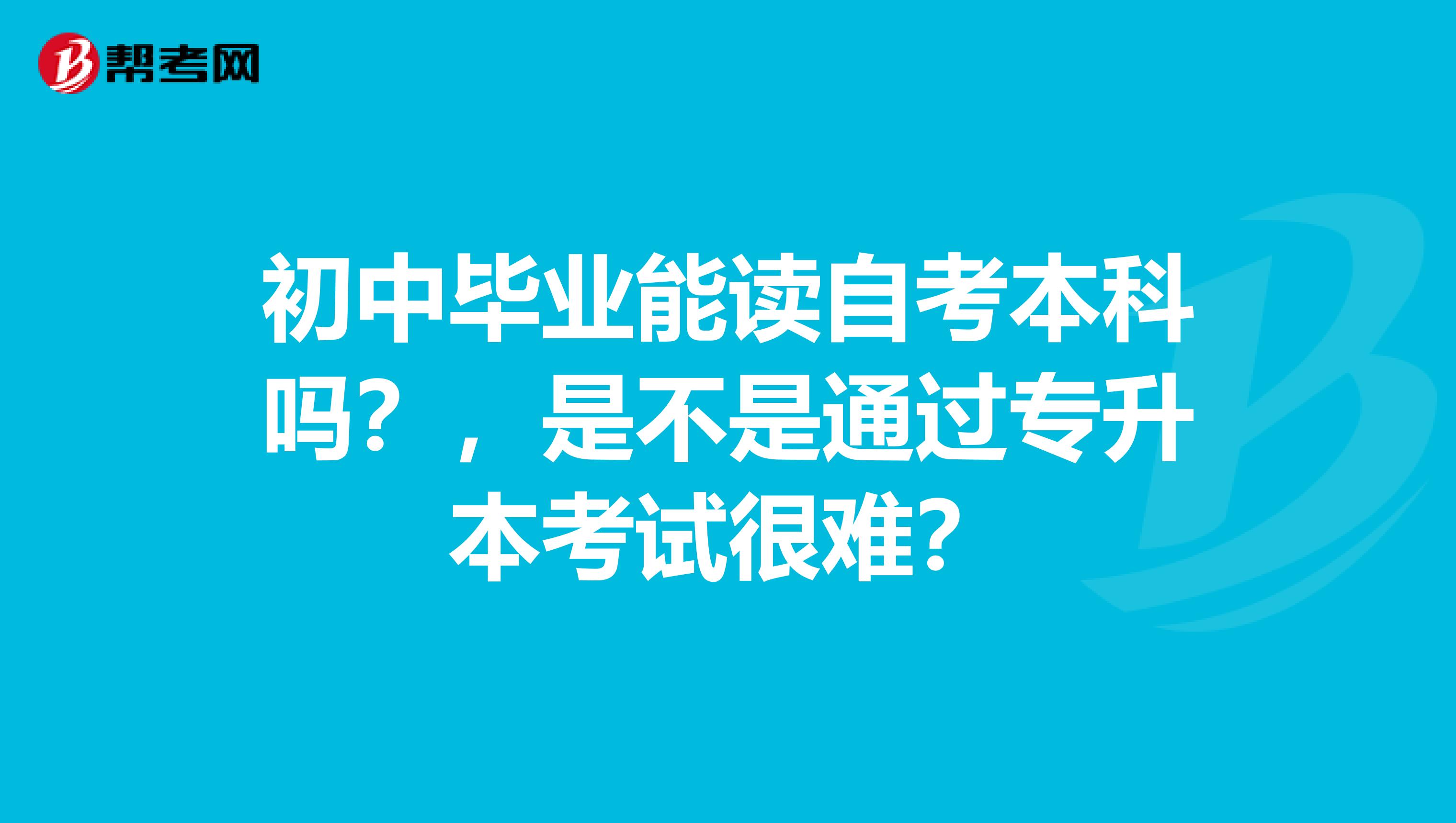 初中毕业能读自考本科吗？，是不是通过专升本考试很难？