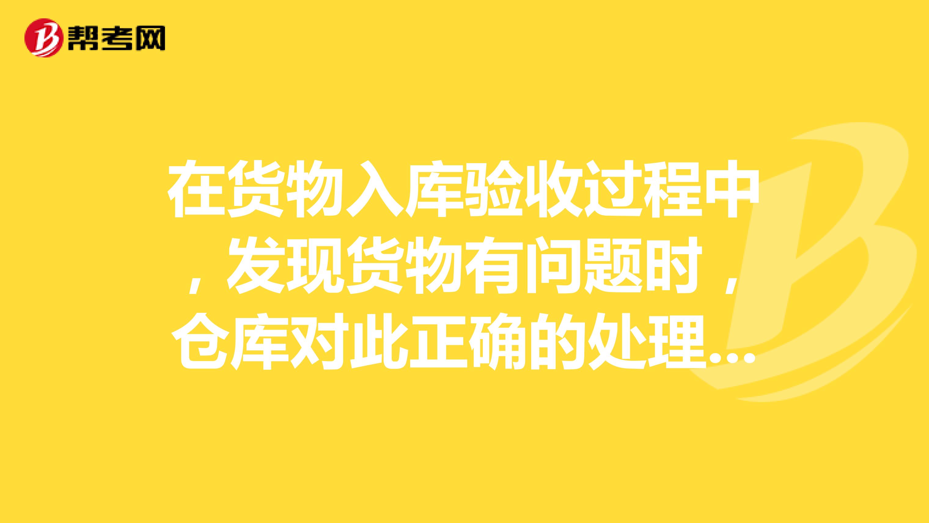 在货物入库验收过程中,发现货物有问题时,仓库对此正确的处理方法是?