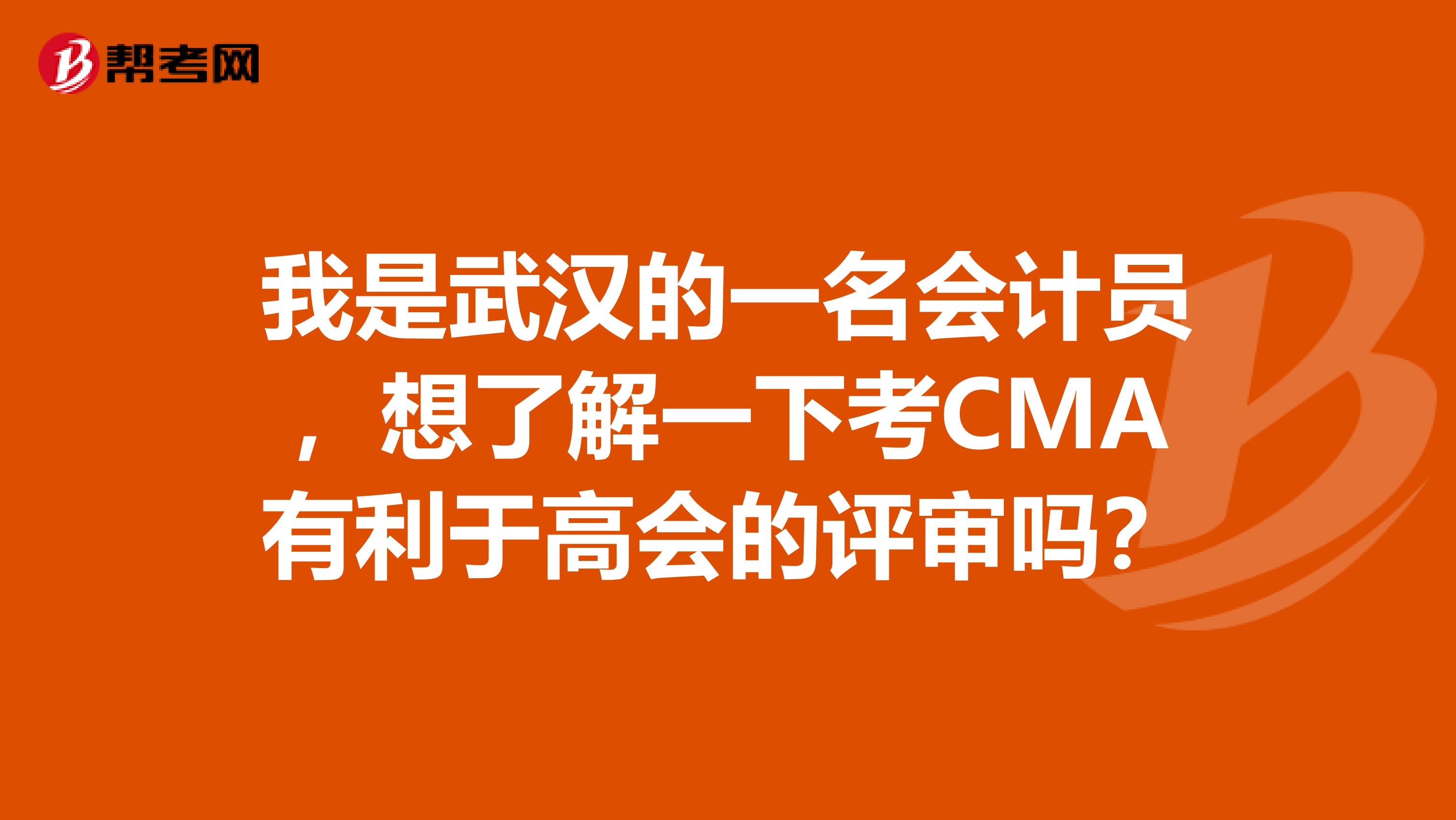 我是武汉的一名会计员，想了解一下考CMA有利于高会的评审吗？