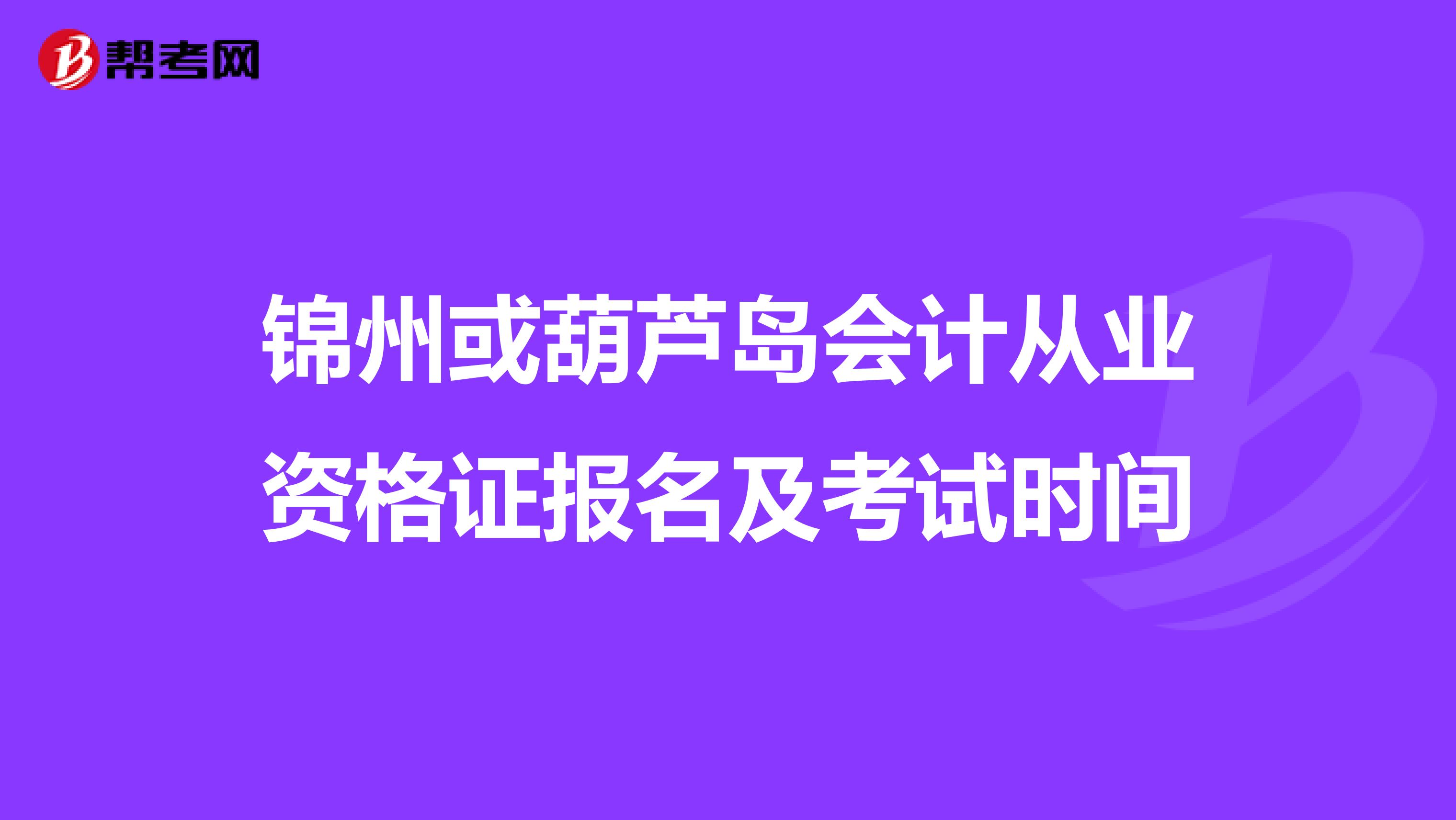 锦州或葫芦岛会计从业资格证报名及考试时间