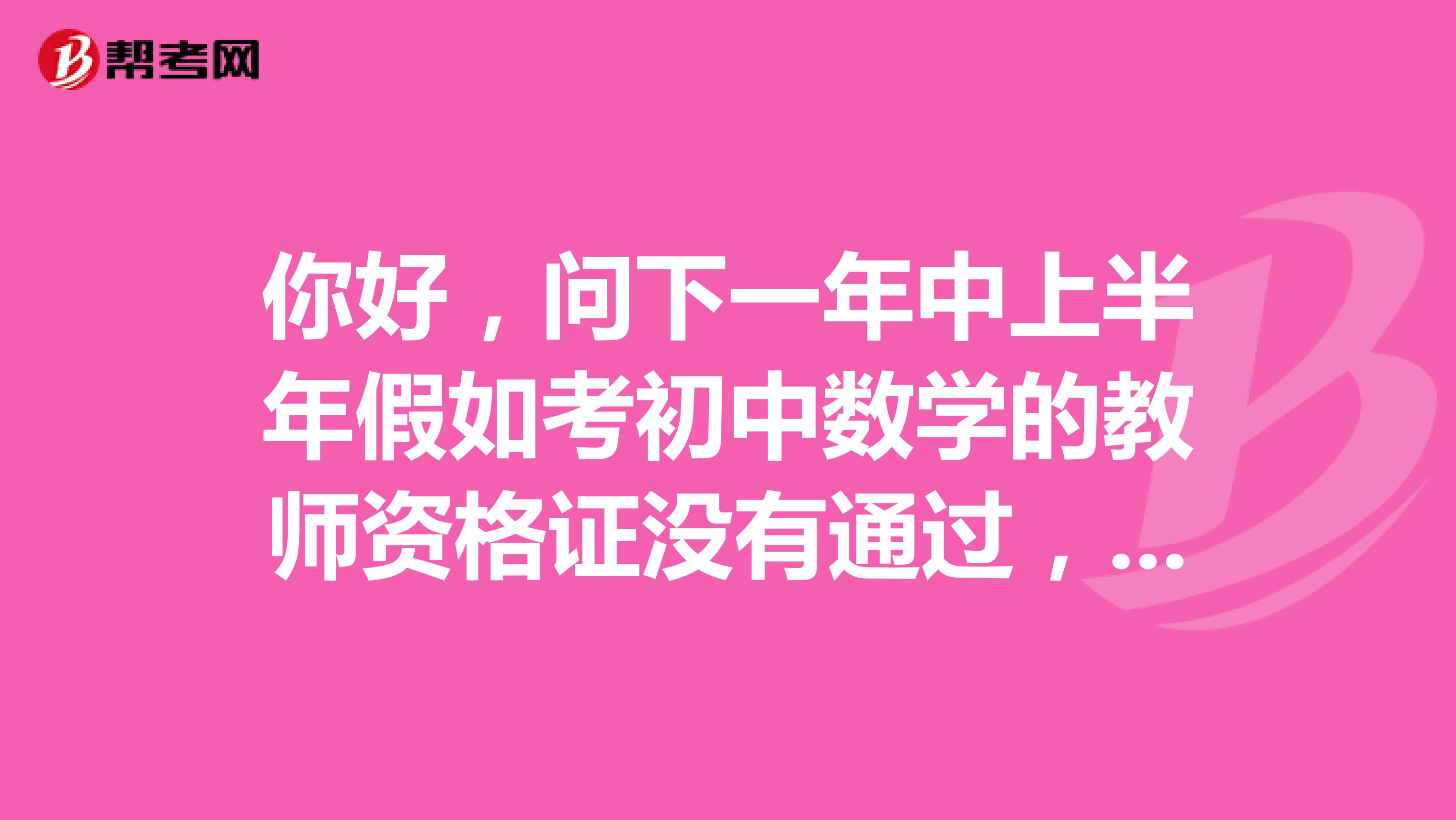你好,问下一年中上半年假如考初中数学的教师资格证没有通过,下半年可以申请报考小学的教师资格证嘛?