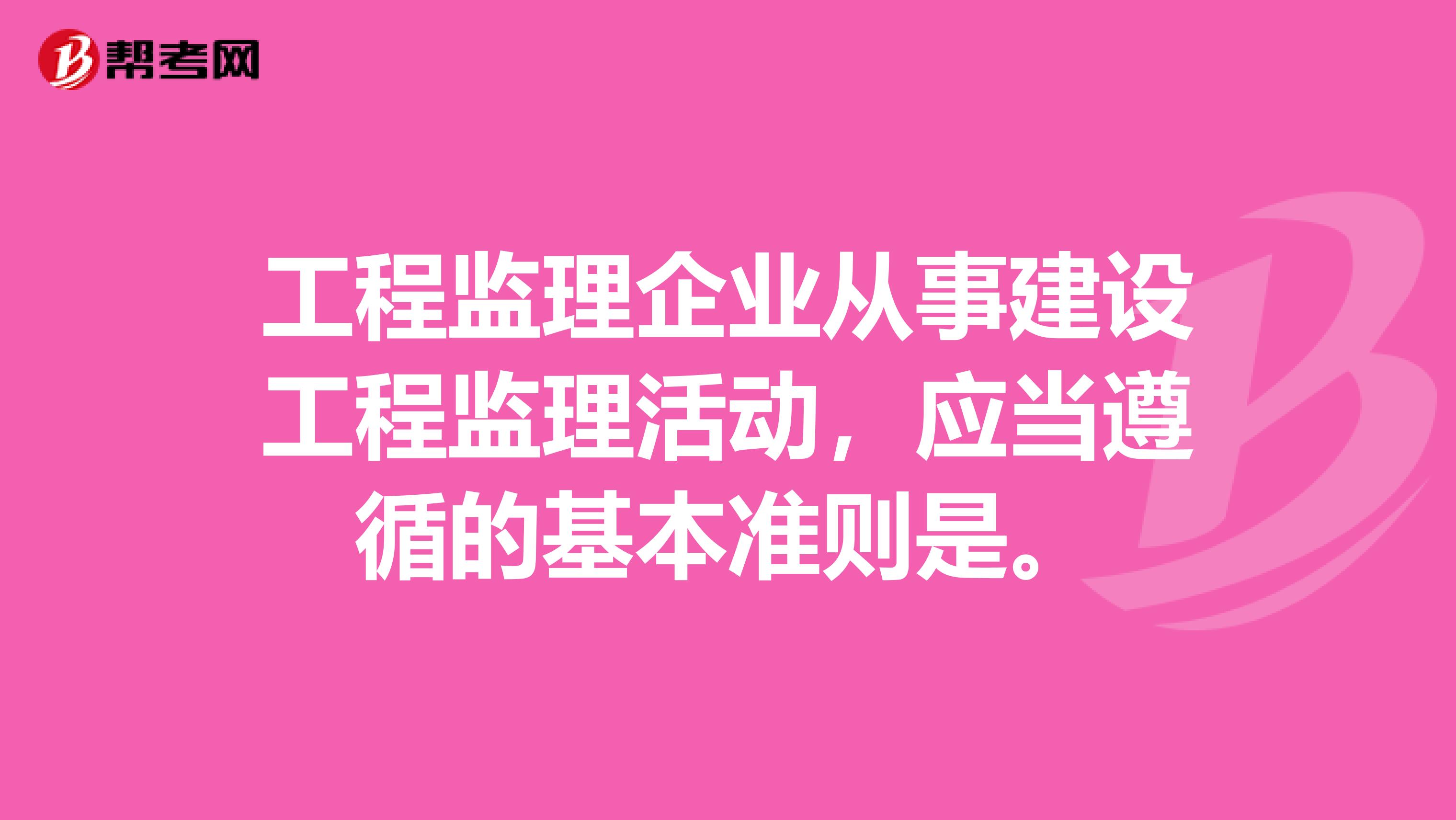 工程监理企业从事建设工程监理活动，应当遵循的基本准则是。