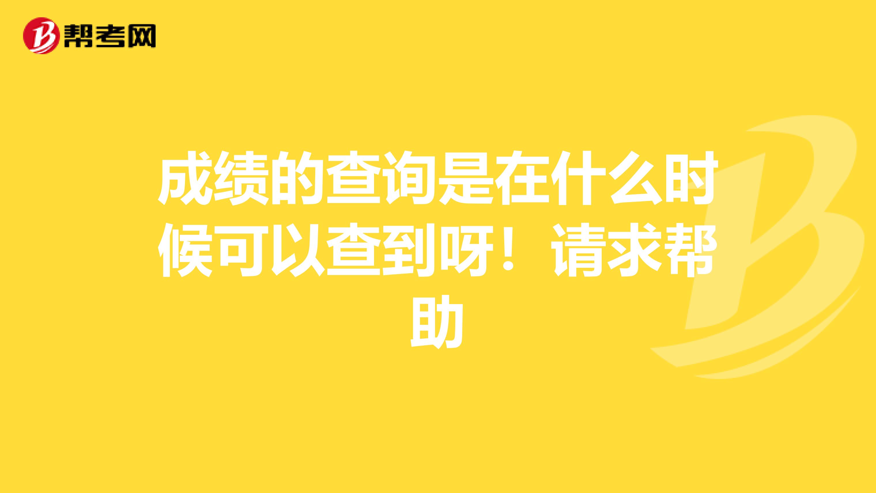 成绩的查询是在什么时候可以查到呀！请求帮助