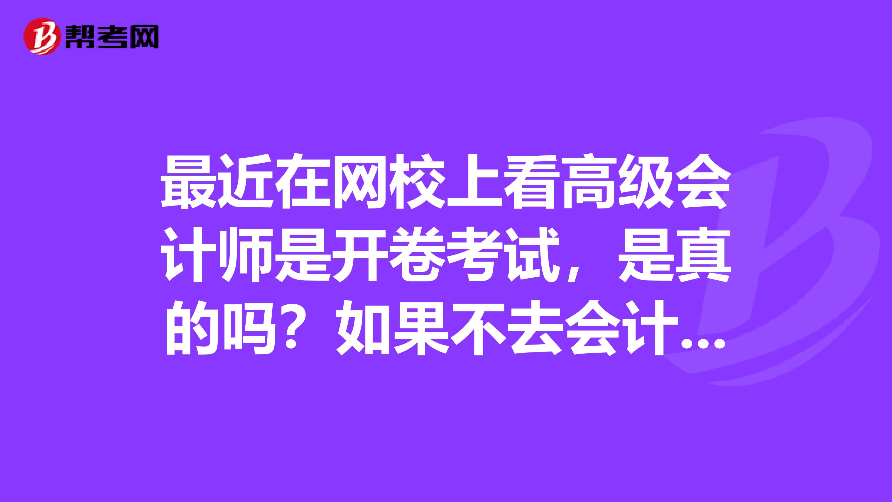 最近在网校上看高级会计师是开卷考试，是真的吗？如果不去会计事务所工作，高级和注会哪个更好呢？..