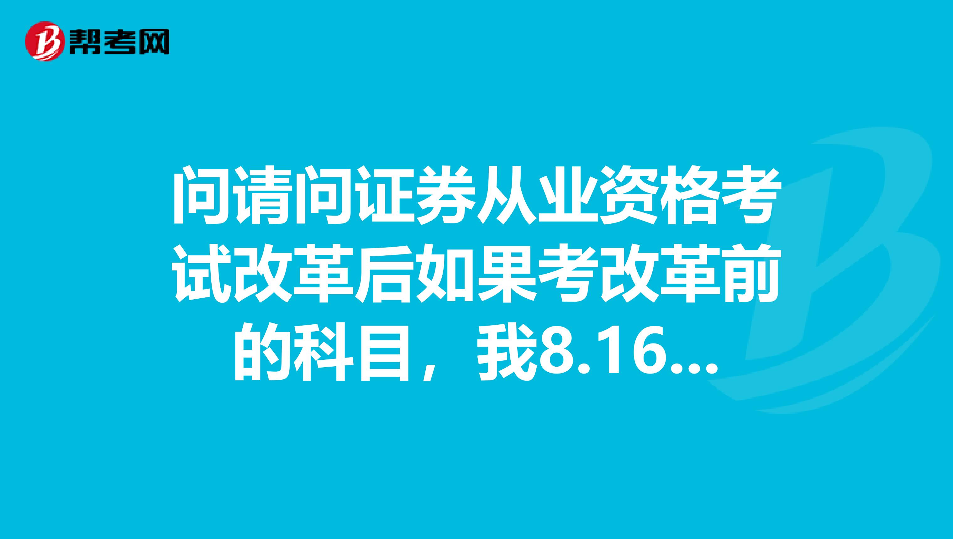 问请问证券从业资格考试改革后如果考改革前的科目，我8.16考预约式考试，是不是只要通过一门证券市