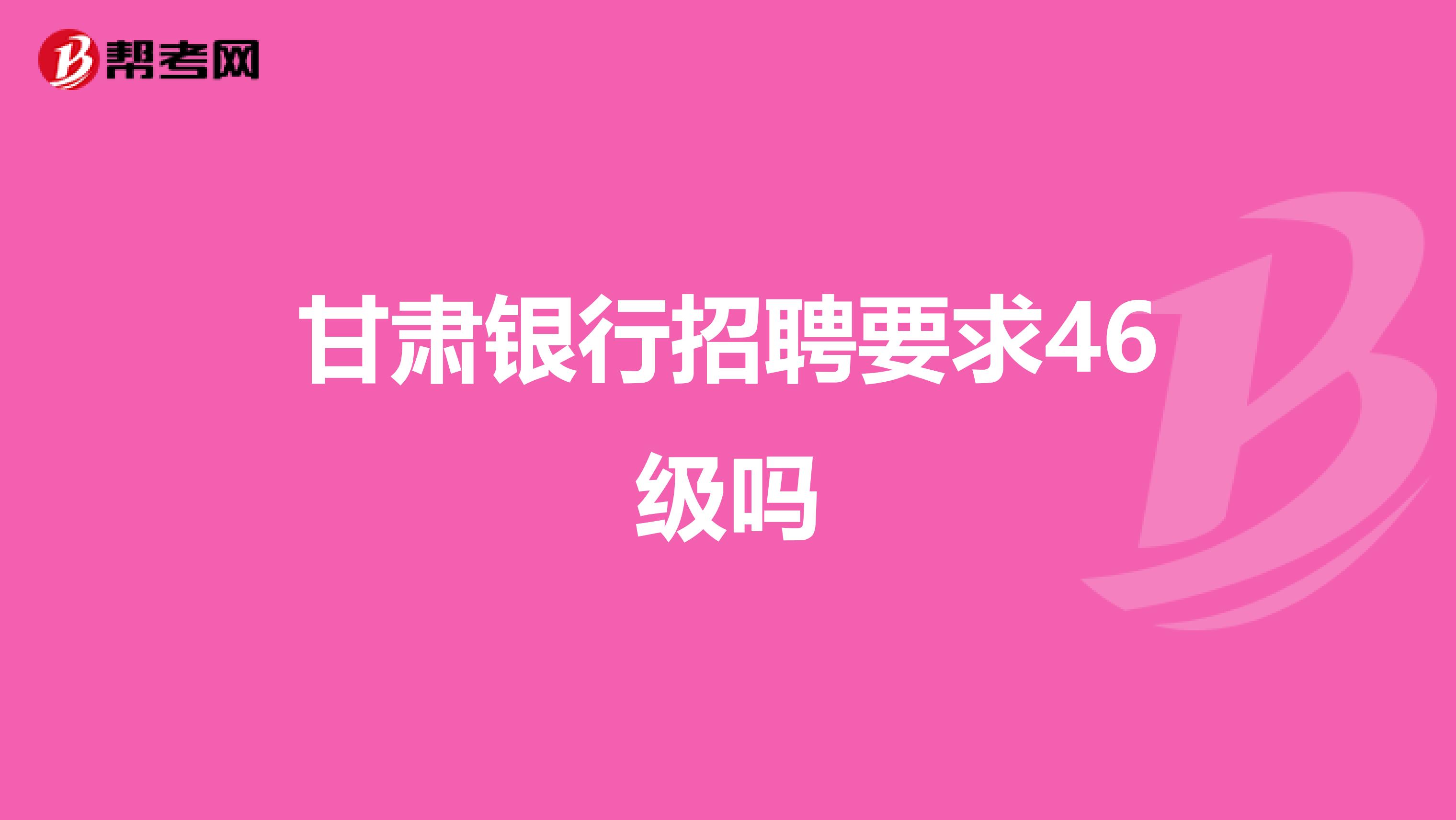 甘肅銀行招聘要求46級嗎