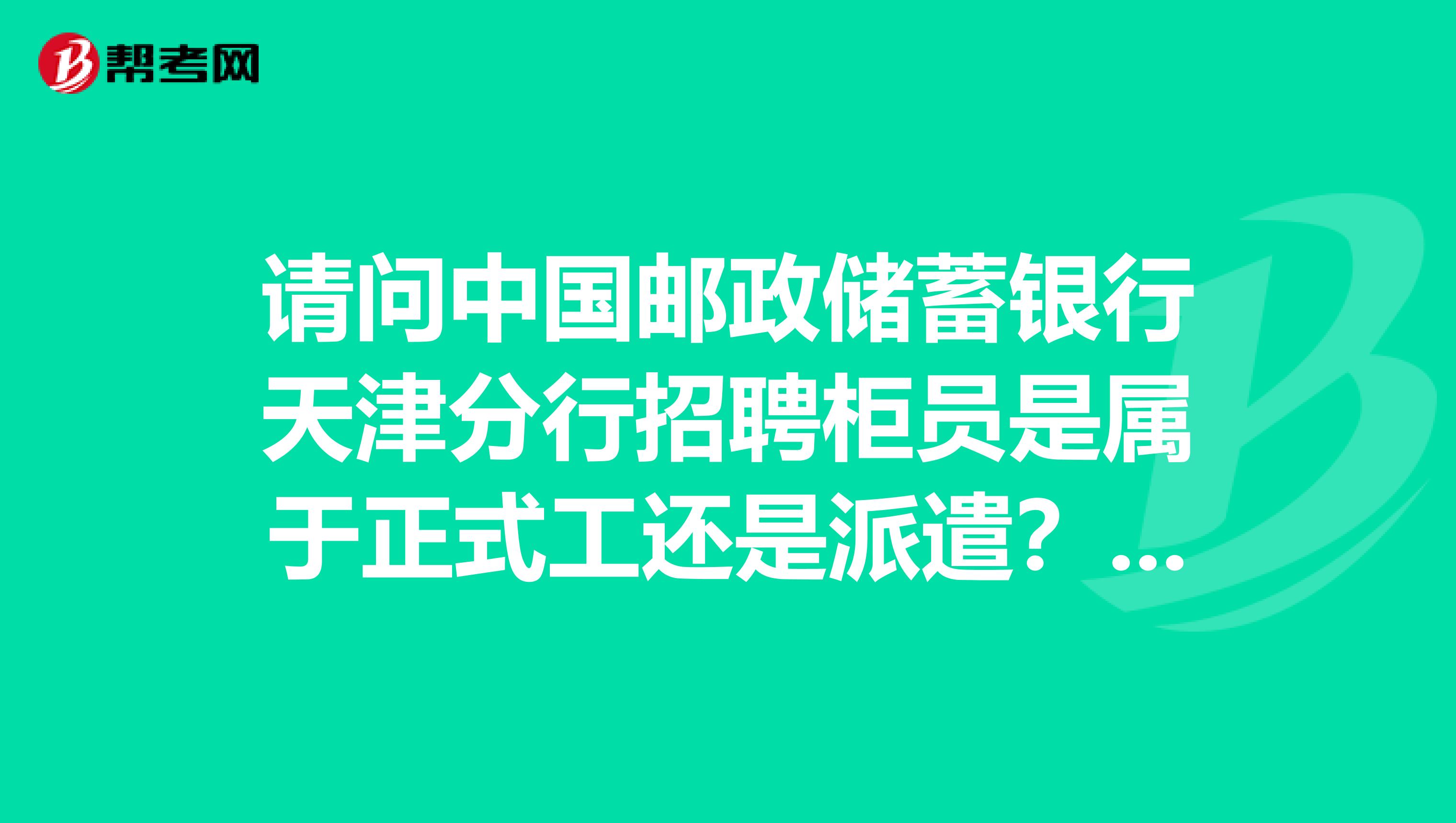 请问中国邮政储蓄银行天津分行招聘柜员是属于正式工还是派遣?他们说柜员都是派遣的?