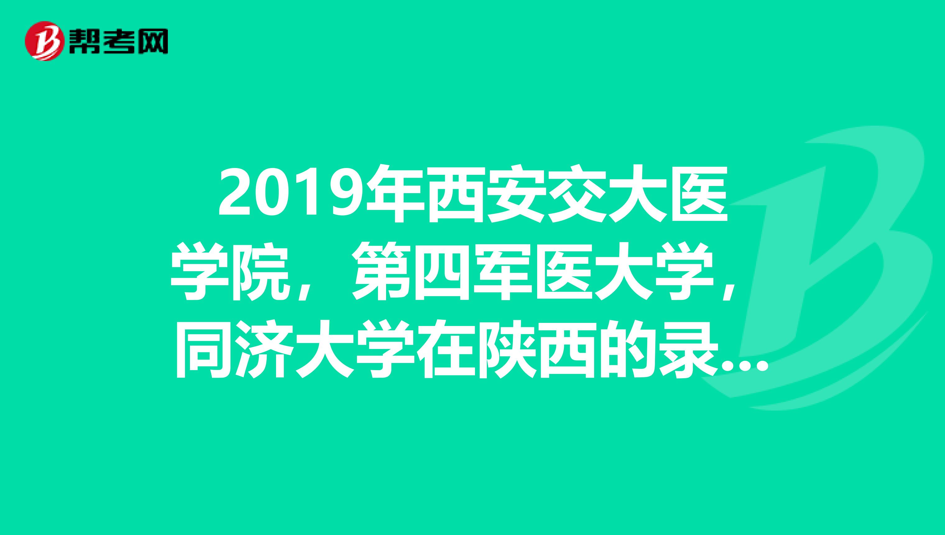 2019年西安交大医学院，第四军医大学，同济大学在陕西的录取分数线各是多少？