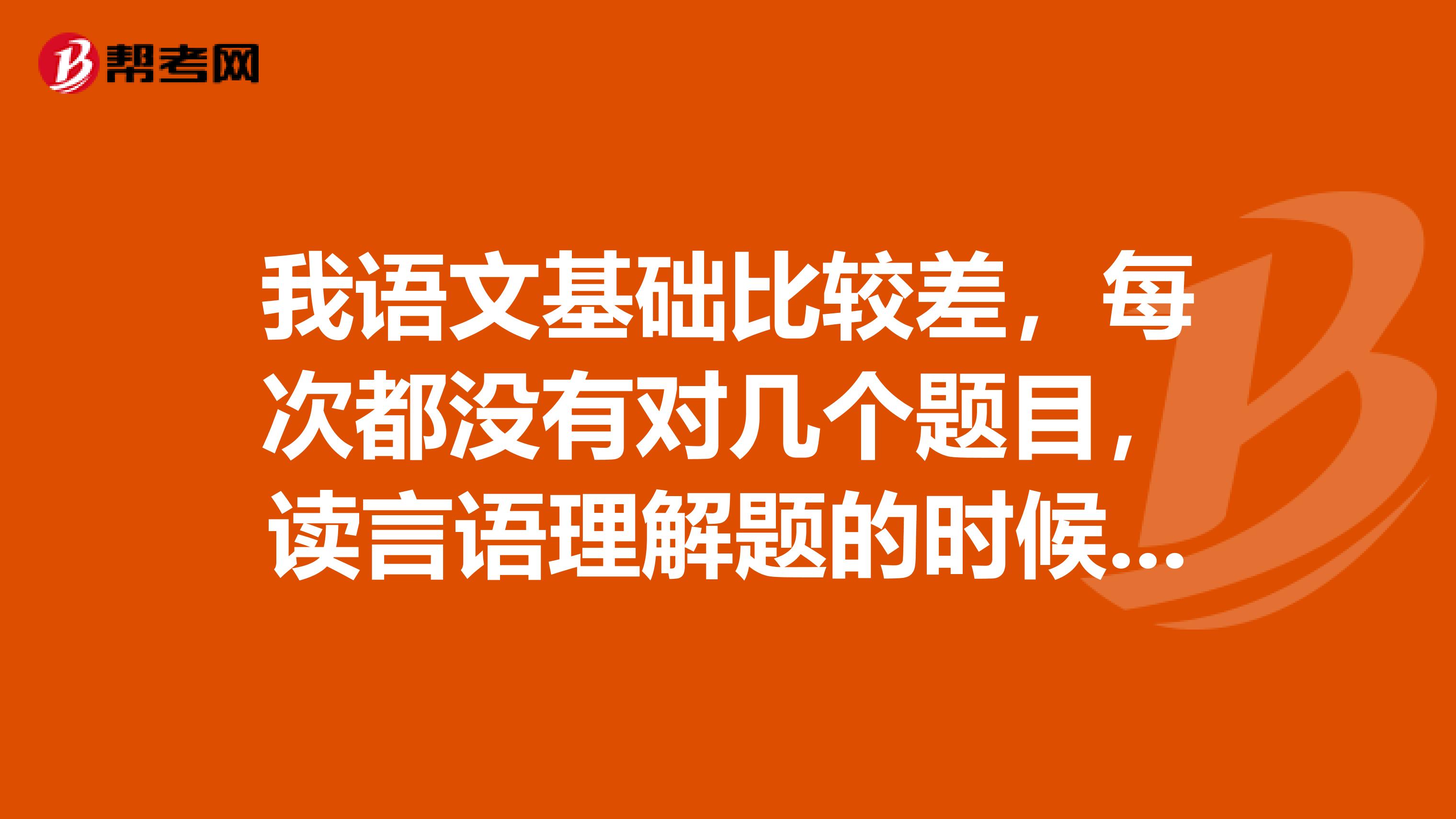 我语文基础比较差,每次都没有对几个题目,读言语理解题的时候总是读完不知道读的什么,怎么办是不是不适合考公务员?...