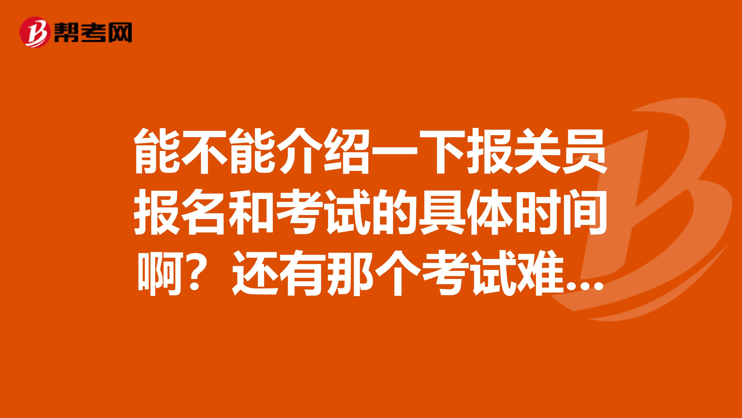 能不能介绍一下报关员报名和考试的具体时间啊?还有那个考试难不难?北京邮电大学毕业以后具体会做什么工作,好找吗?