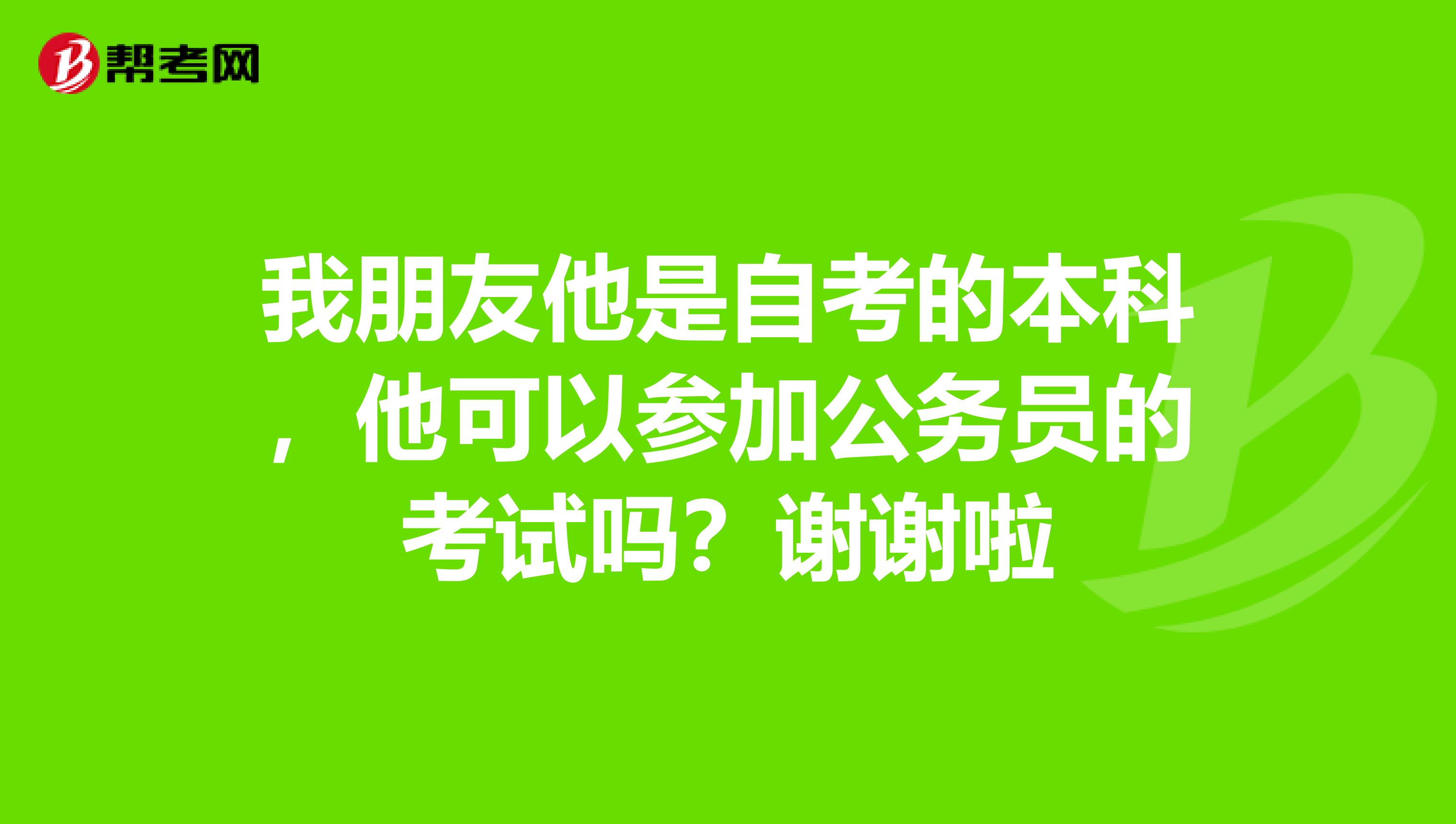 我朋友他是自考的本科，他可以参加公务员的考试吗？谢谢啦