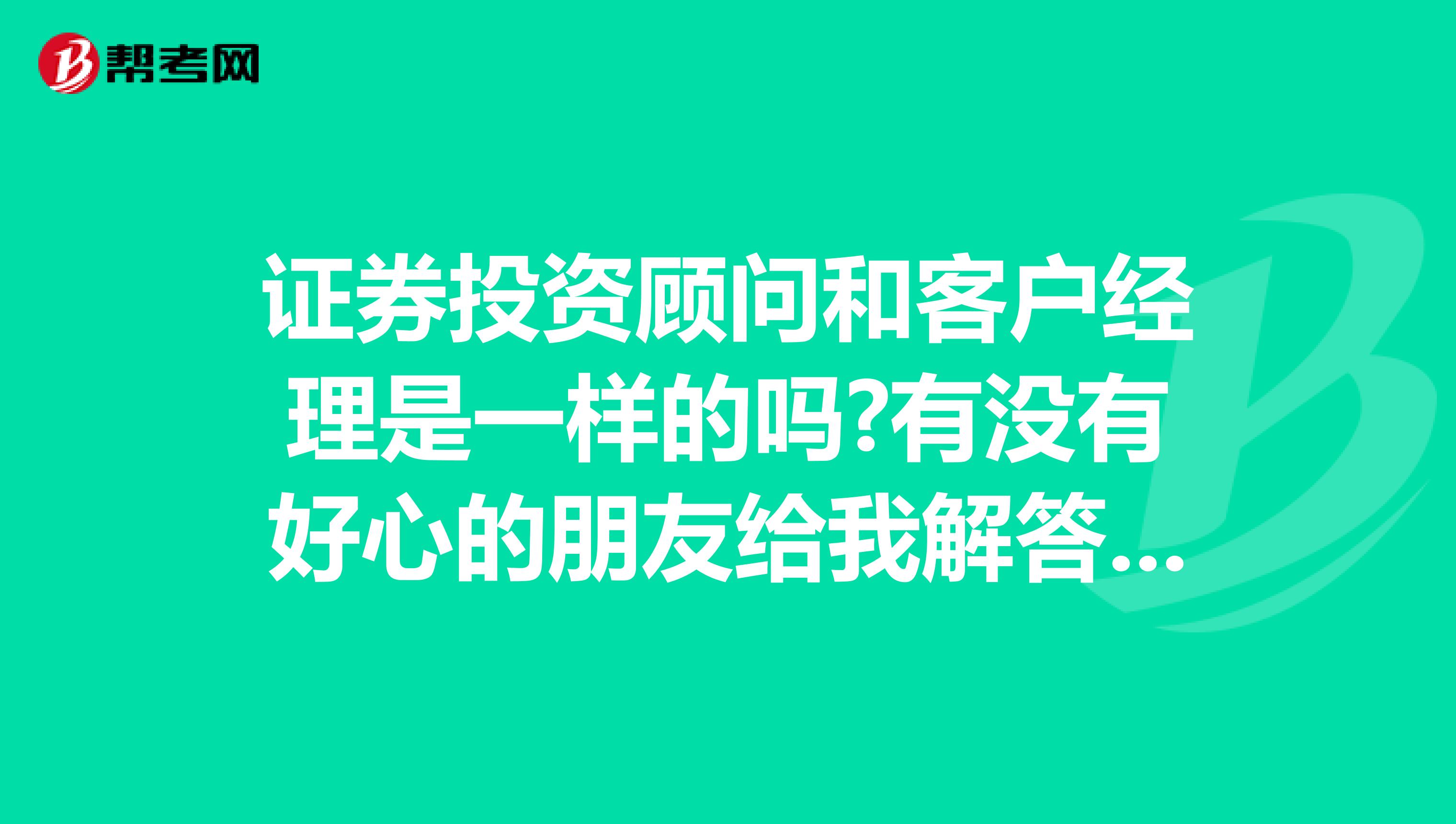 证券投资顾问和客户经理是一样的吗?有没有好心的朋友给我解答一下,