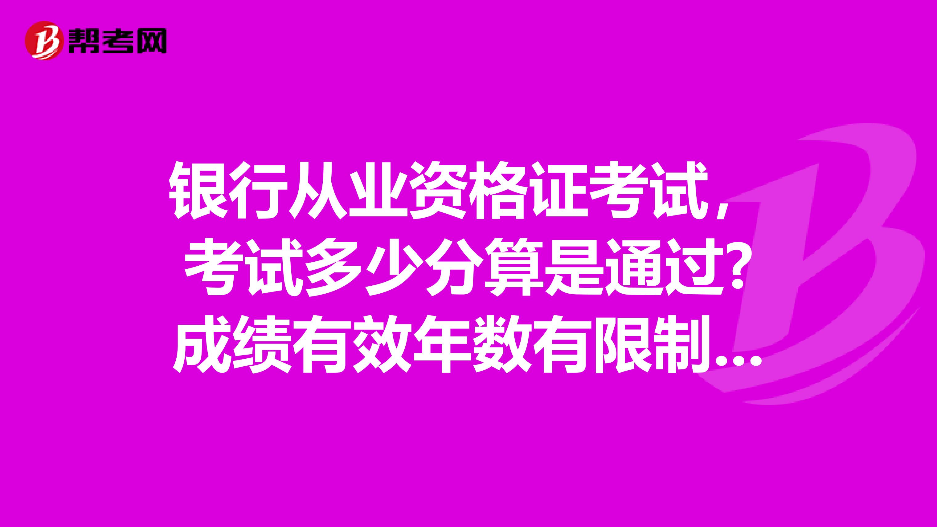 銀行從業(yè)資格證考試,考試多少分算是通過?成績有效年數(shù)有限制么?