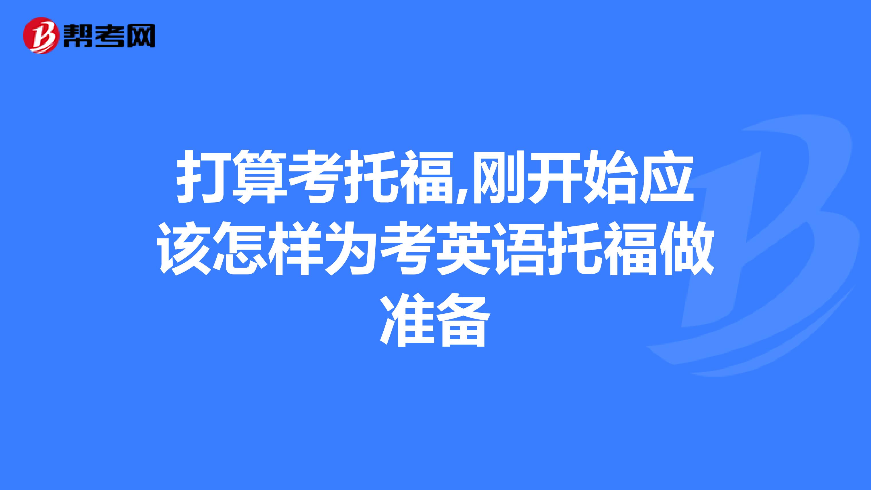 打算考托福,刚开始应该怎样为考英语托福做准备