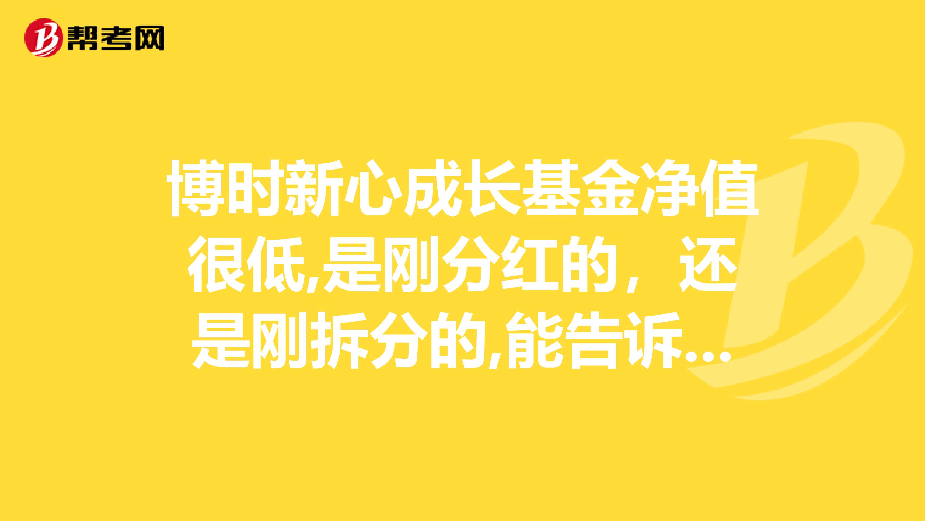 博时新心成长基金净值很低,是刚分红的,还是刚拆分的,能告诉我分红和拆分的时间吗