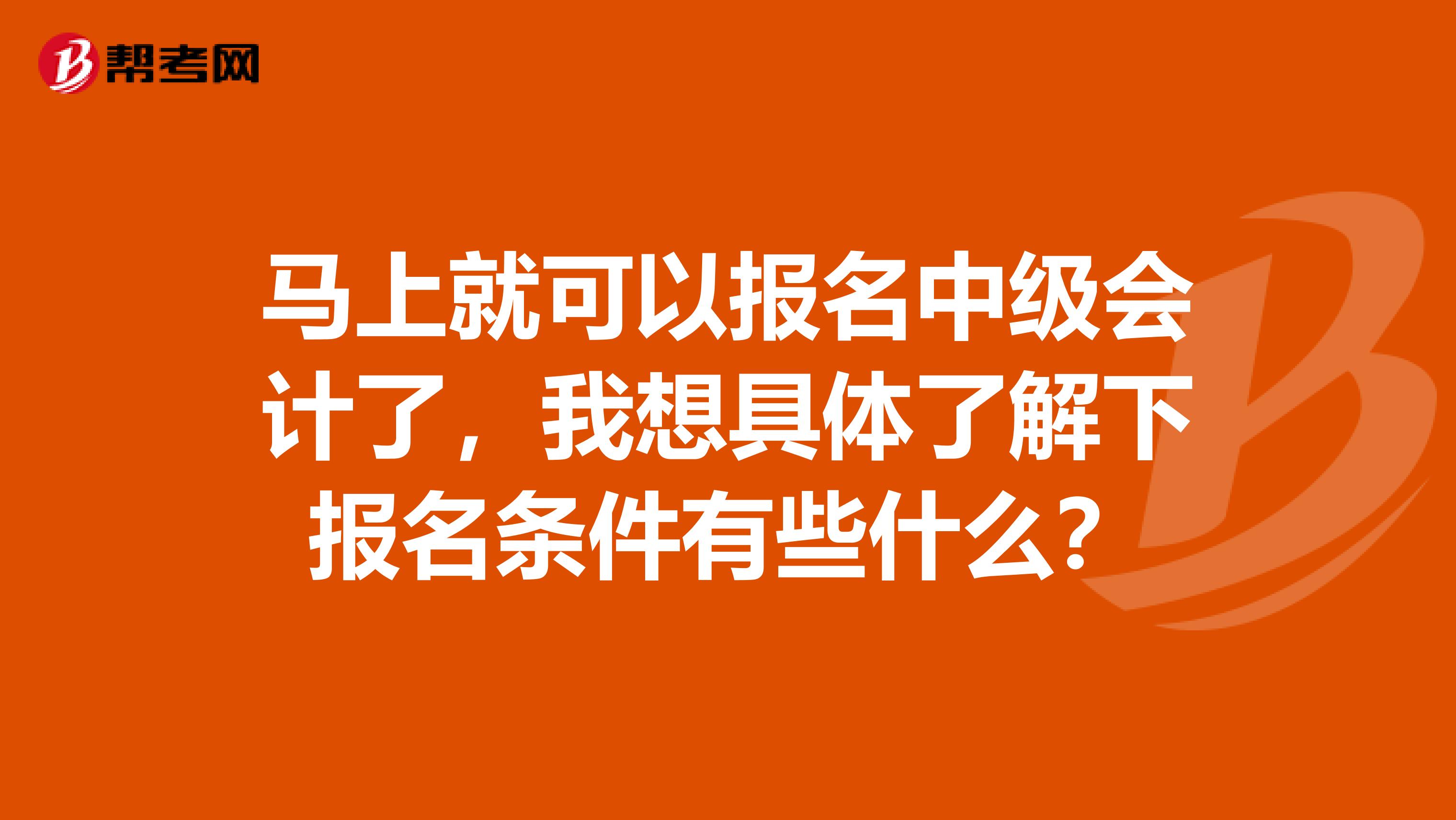 马上就可以报名中级会计了，我想具体了解下报名条件有些什么？