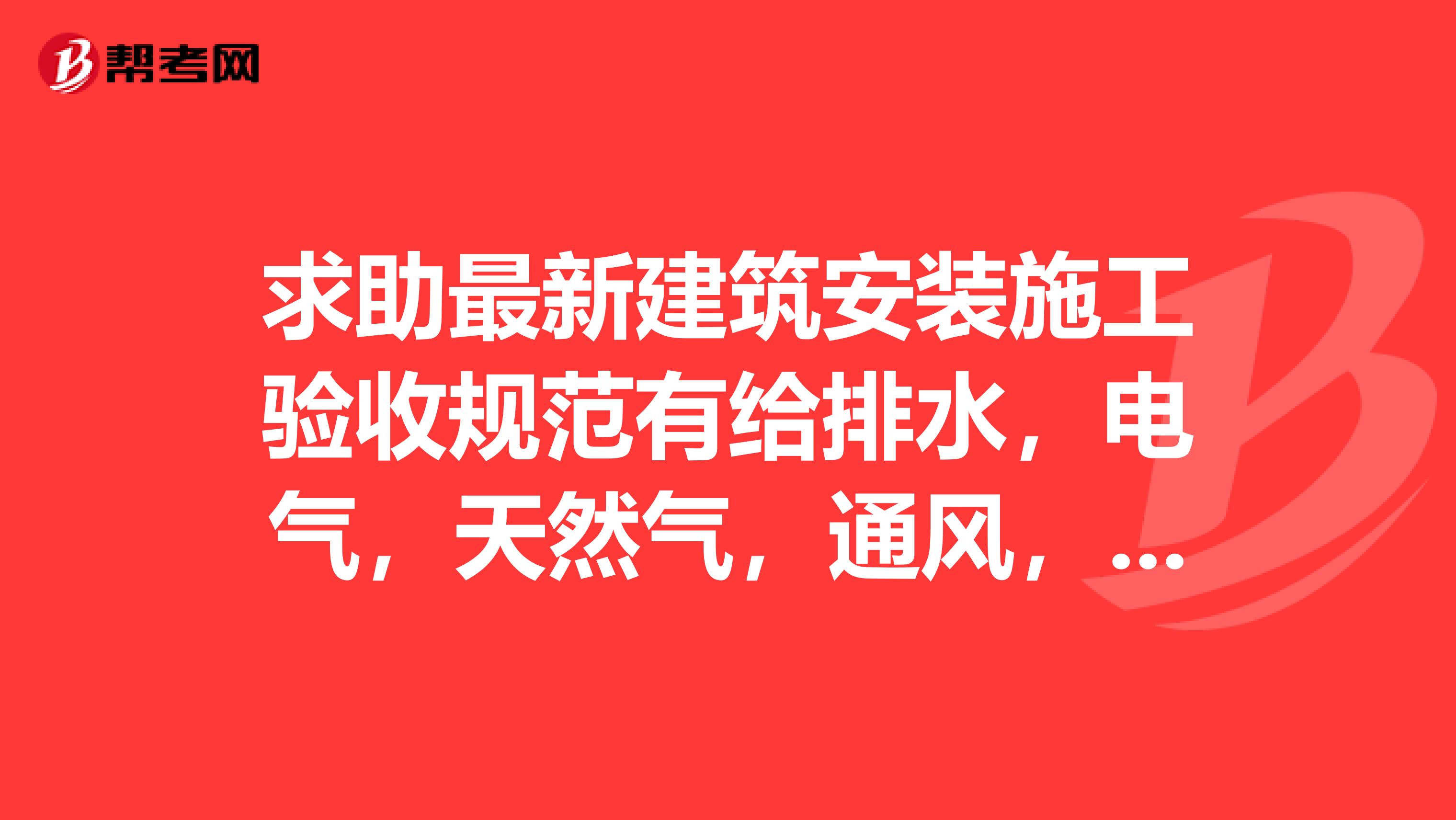 求助最新建筑安装施工验收规范有给排水,电气,天然气,通风,消防工程,人防工程等等