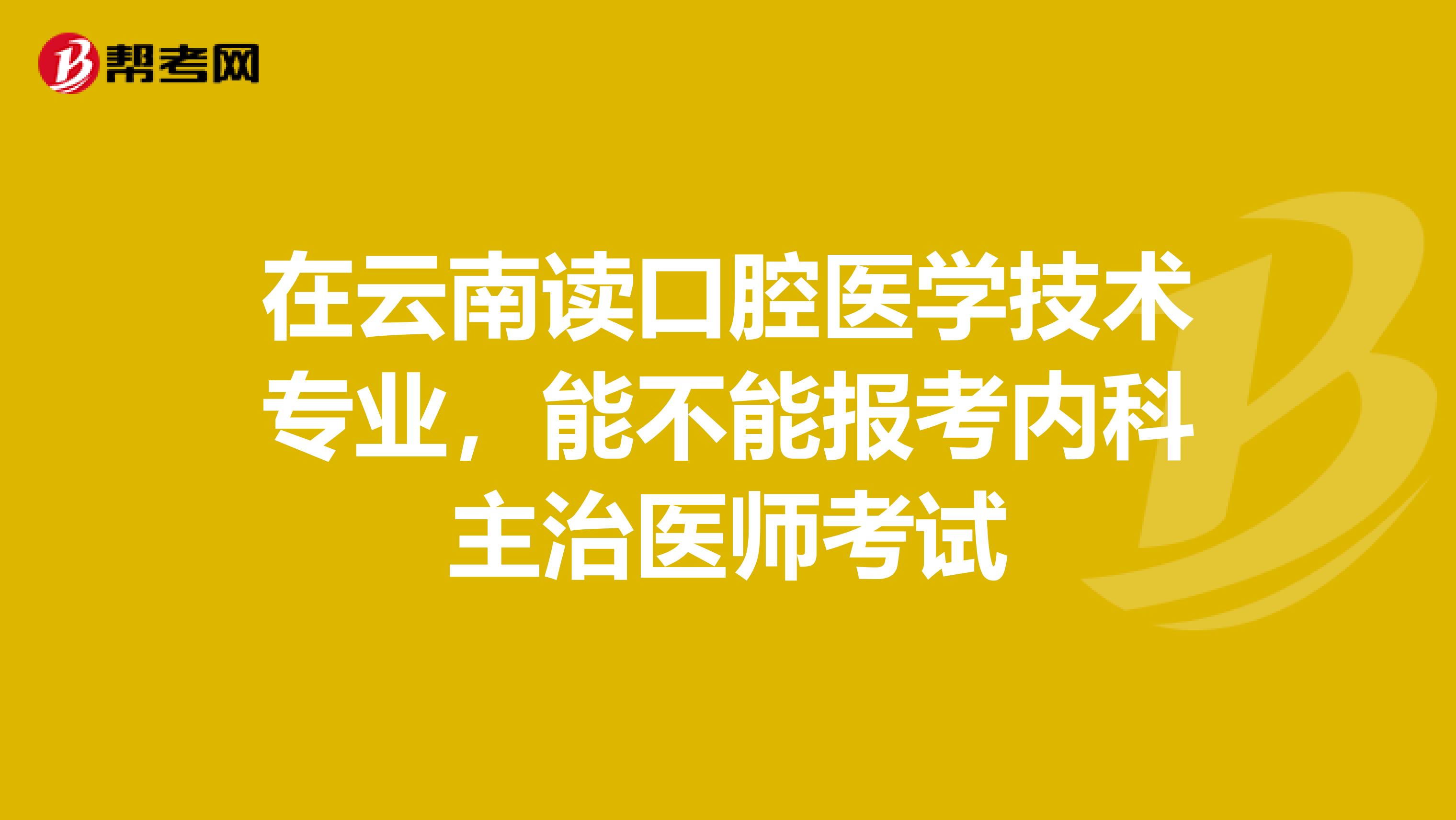 在云南读口腔医学技术专业，能不能报考内科主治医师考试