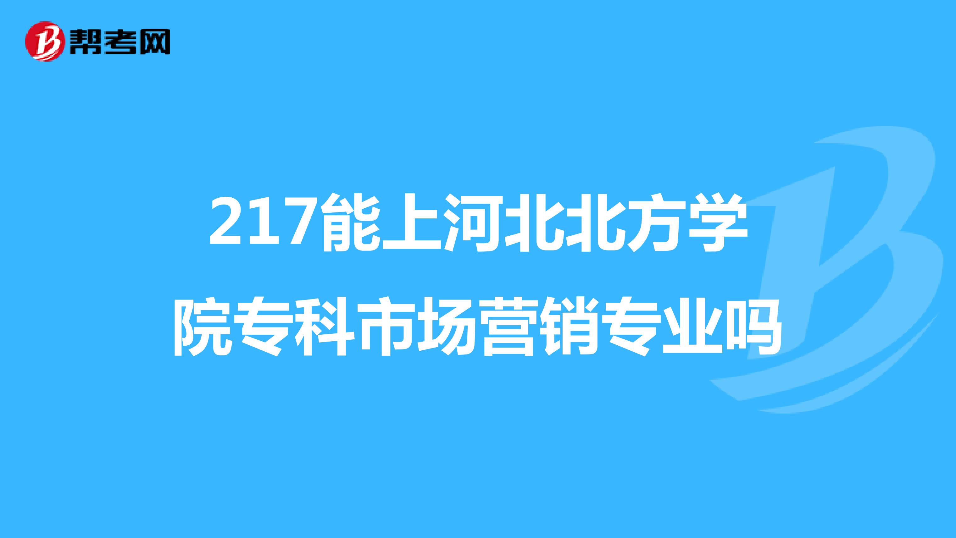 217能上河北北方学院专科市场营销专业吗