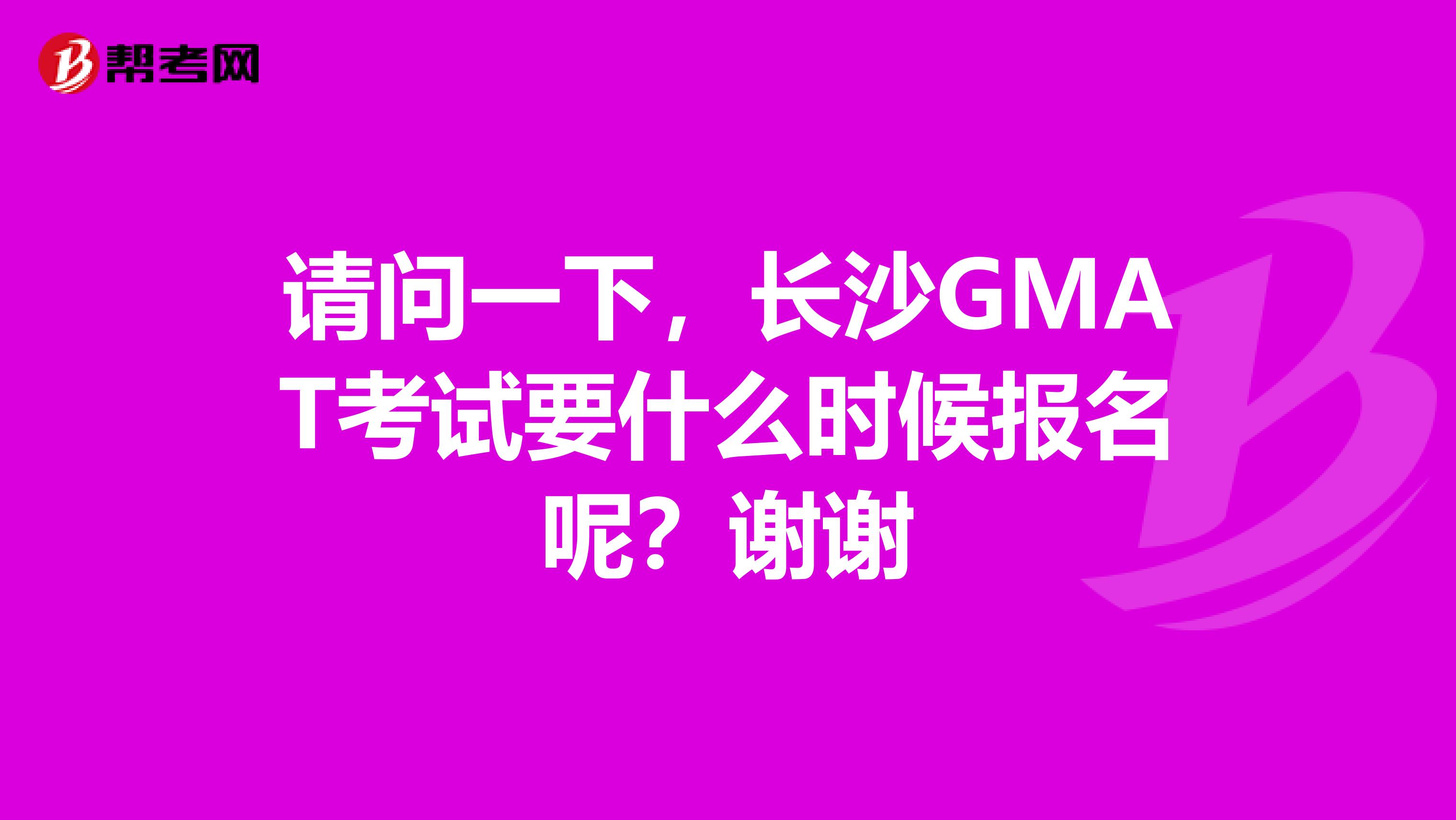 请问一下,长沙GMAT考试要什么时候报名呢?谢谢