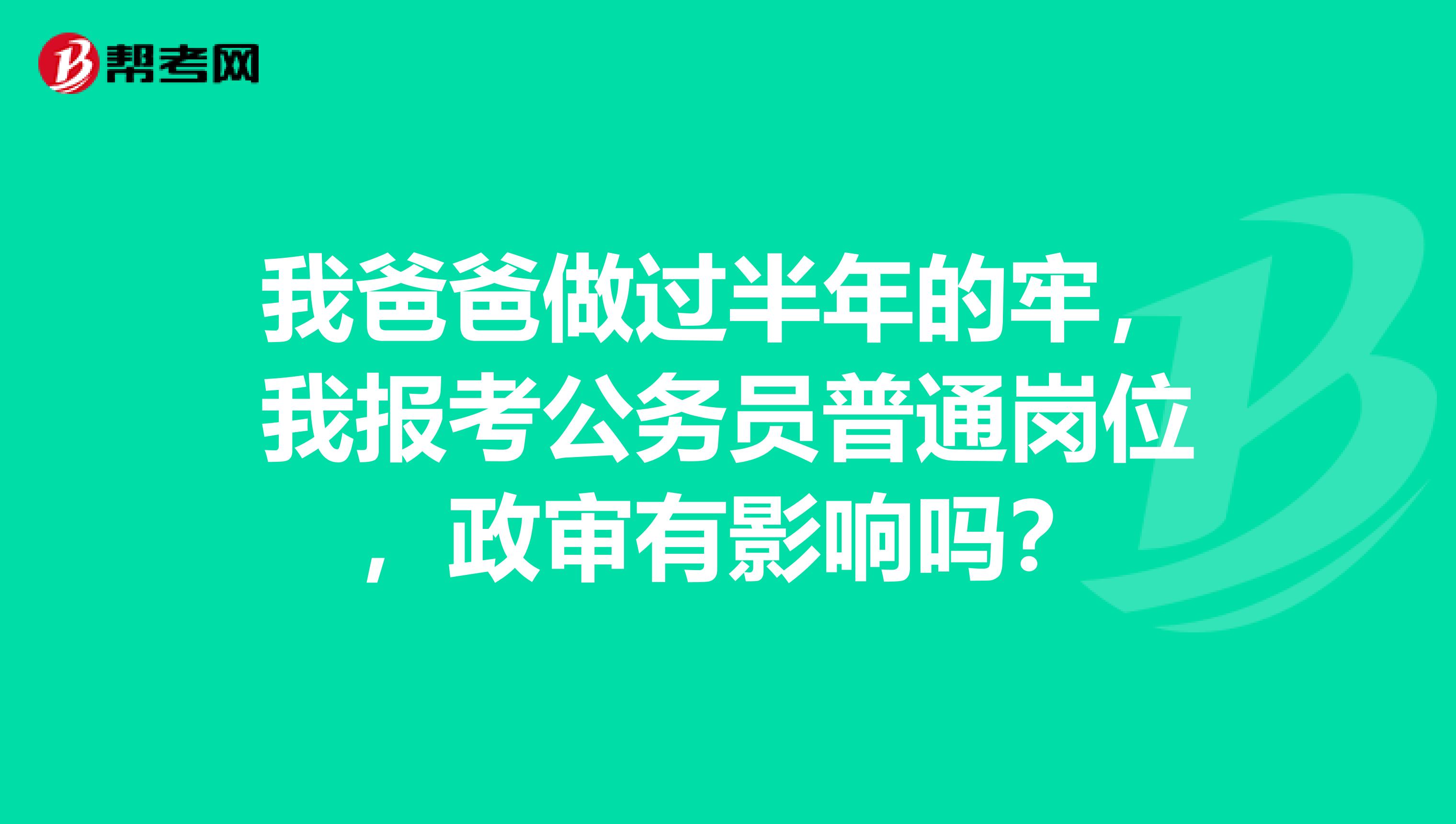 我爸爸做过半年的牢，我报考公务员普通岗位，政审有影响吗？