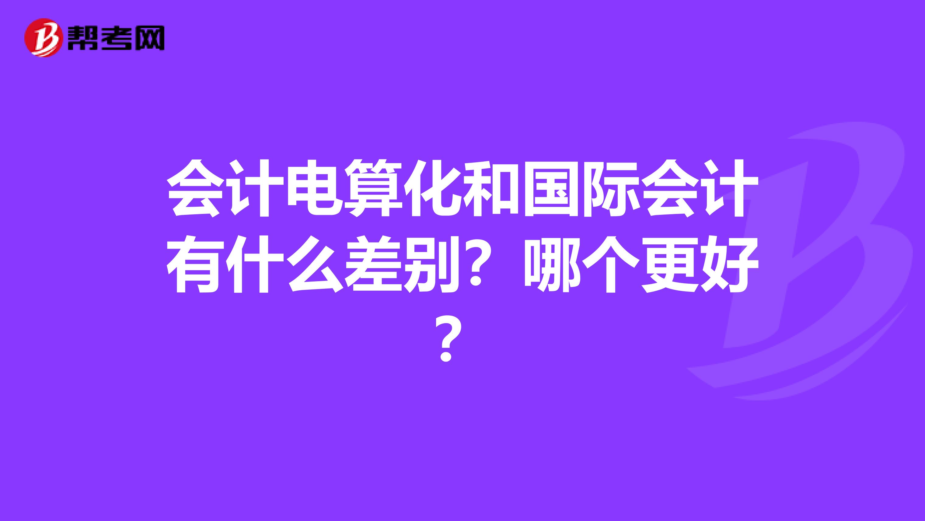 会计电算化和国际会计有什么差别?哪个更好?
