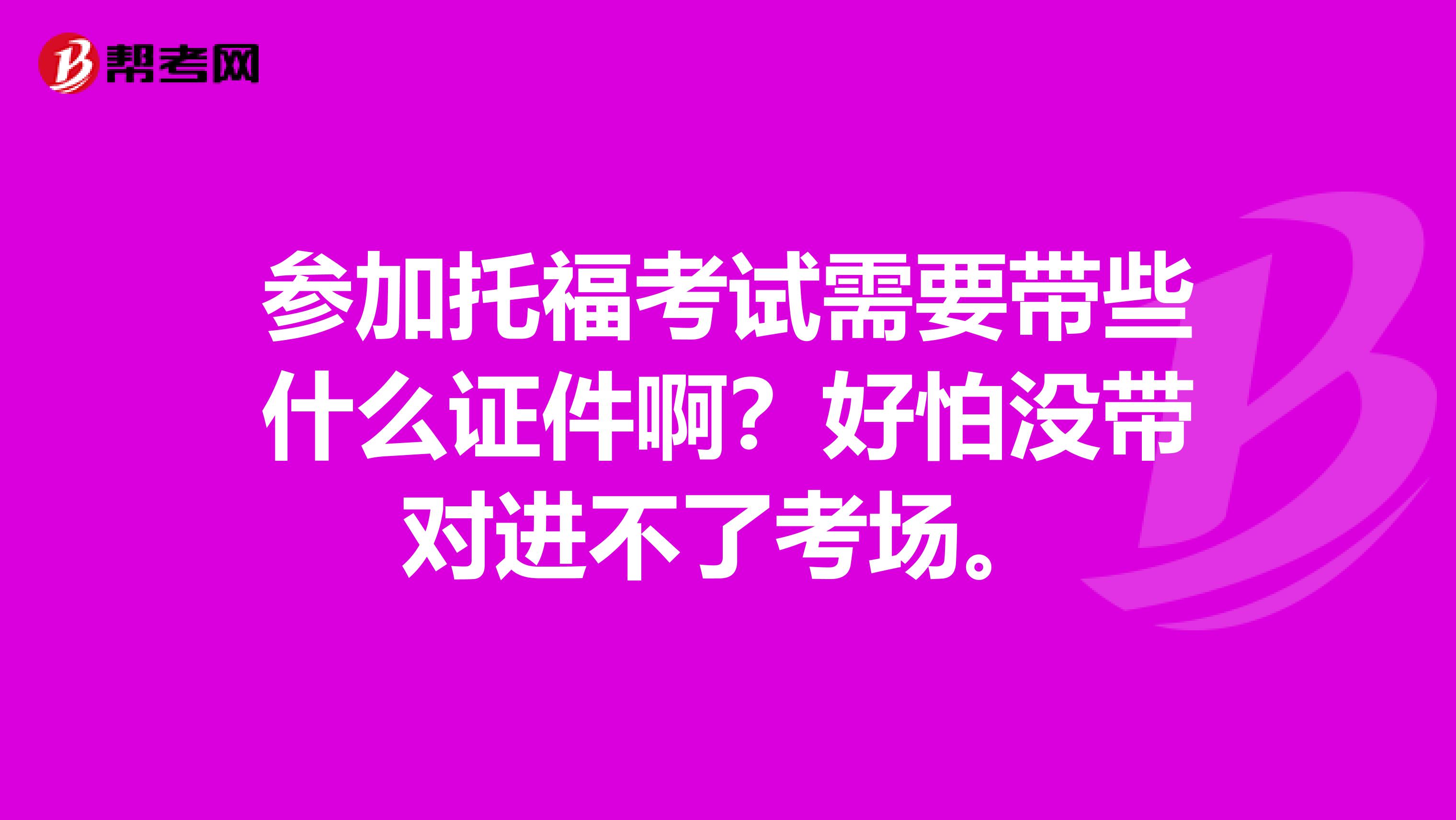 参加托福考试需要带些什么证件啊?好怕没带对进不了考场。