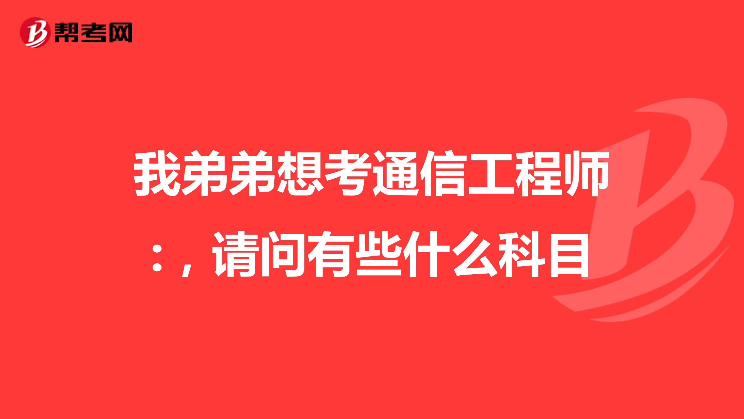 我弟弟想考通信工程师:，请问有些什么科目