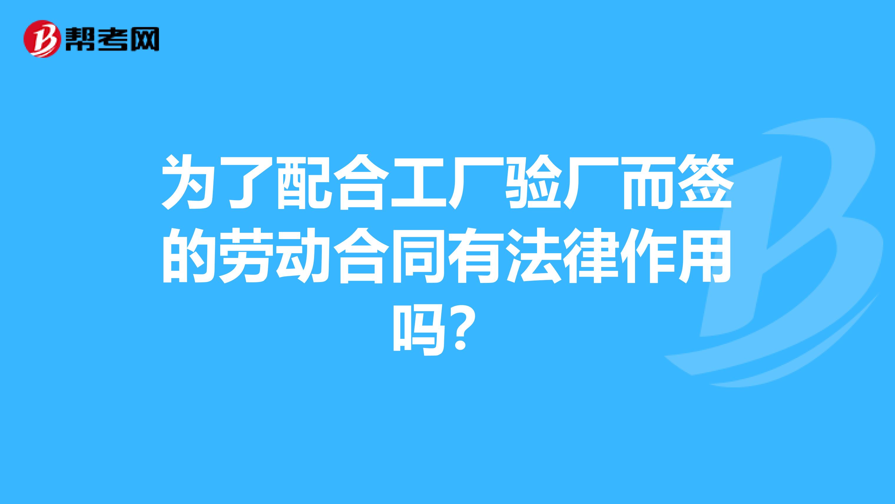 为了配合工厂验厂而签的劳动合同有法律作用吗?