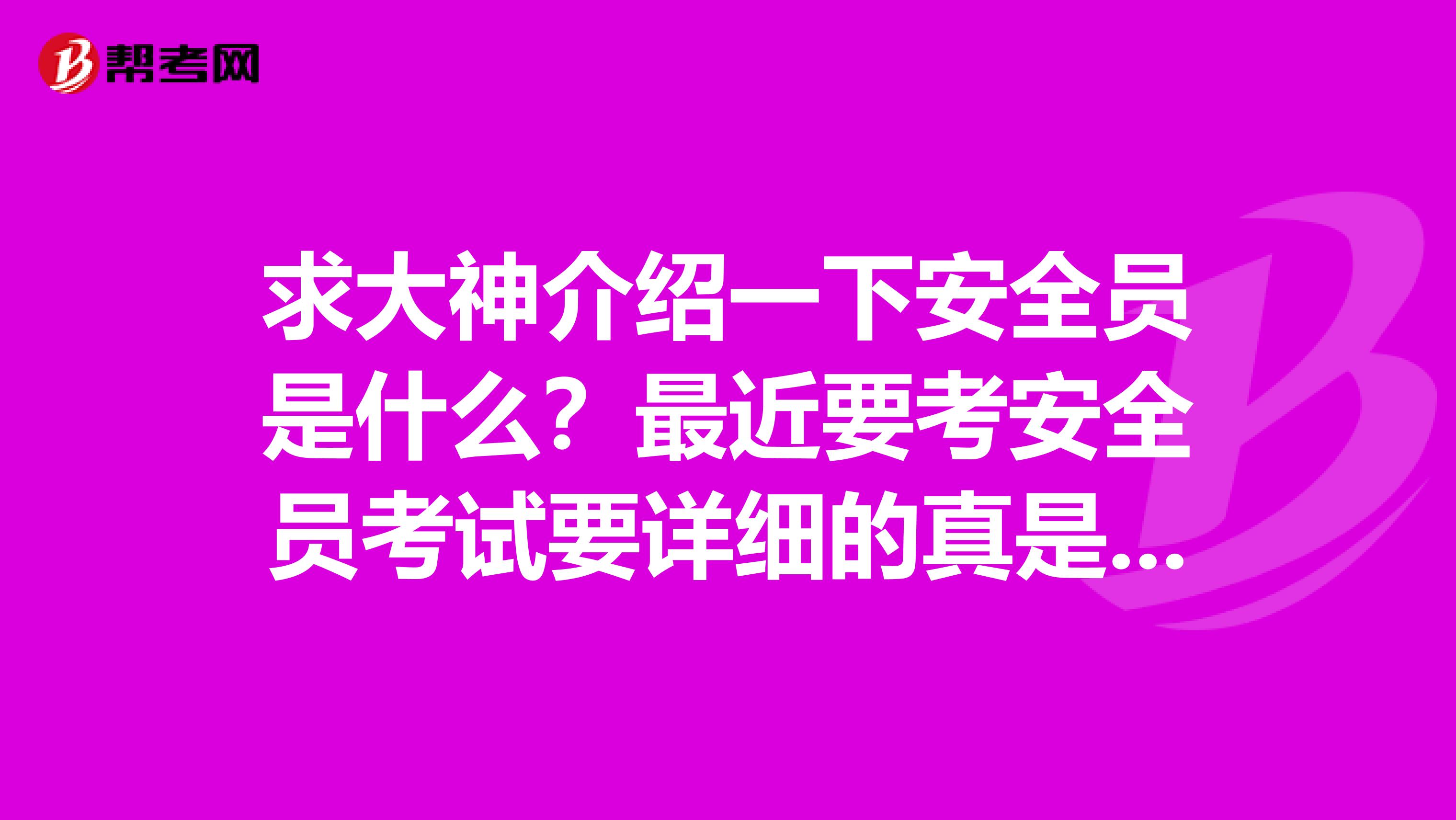 求大神介绍一下安全员是什么?最近要考安全员考试要详细的真是的介绍,谢谢了!小弟是郑州的,欢迎老乡来回答