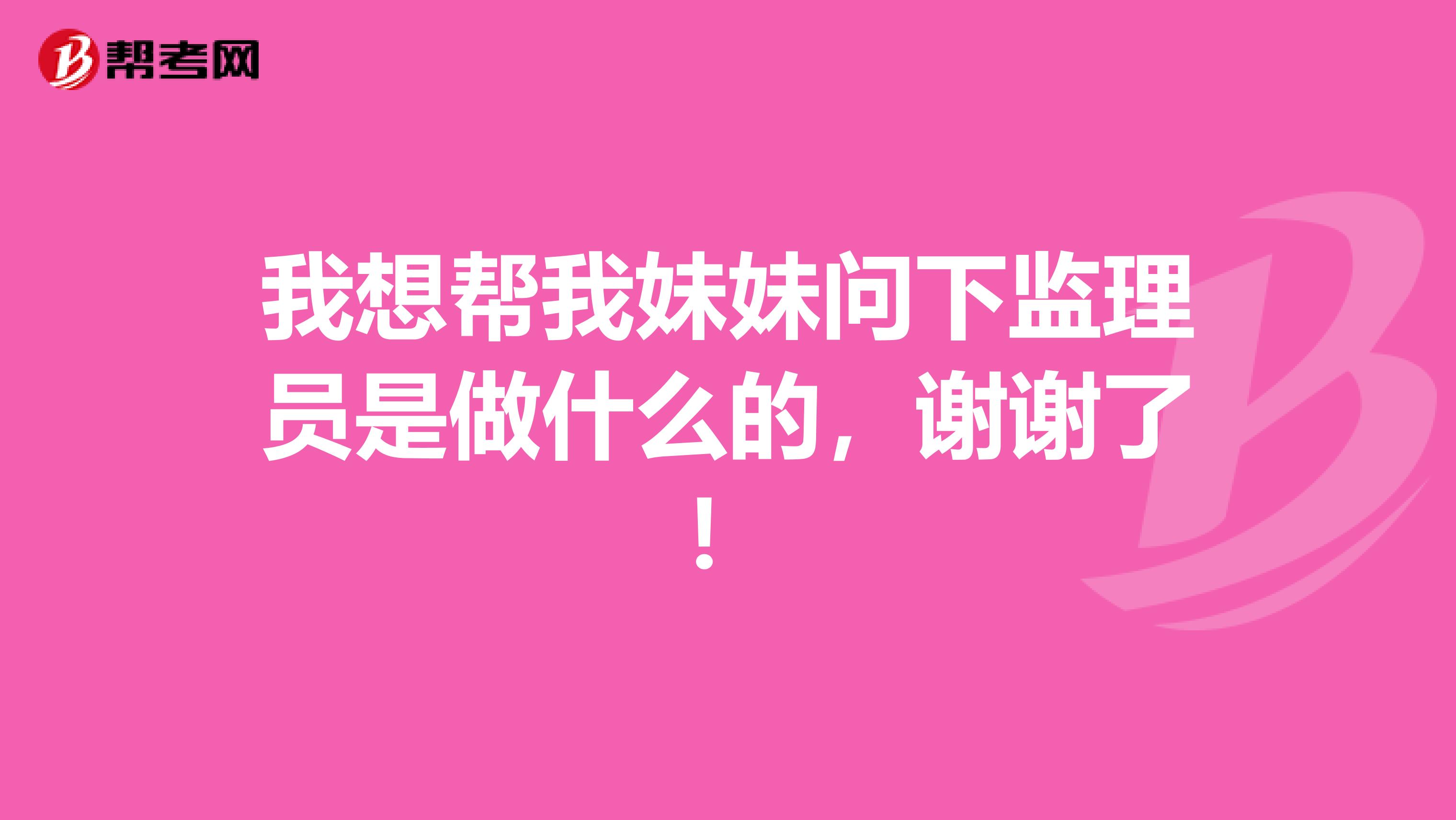 我想帮我妹妹问下监理员是做什么的，谢谢了！