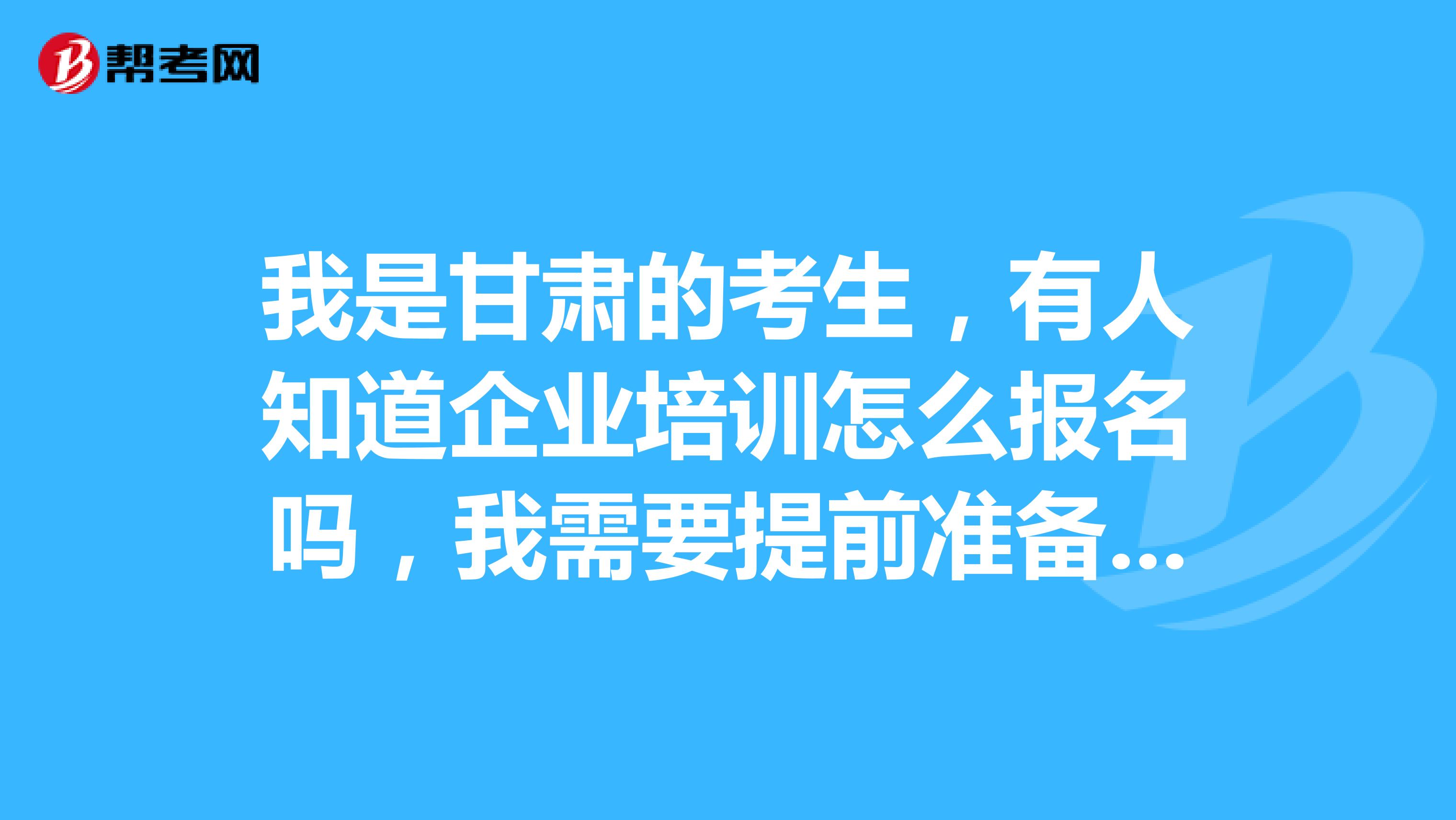 我是甘肃的考生，有人知道企业培训怎么报名吗，我需要提前准备些什么a东西？