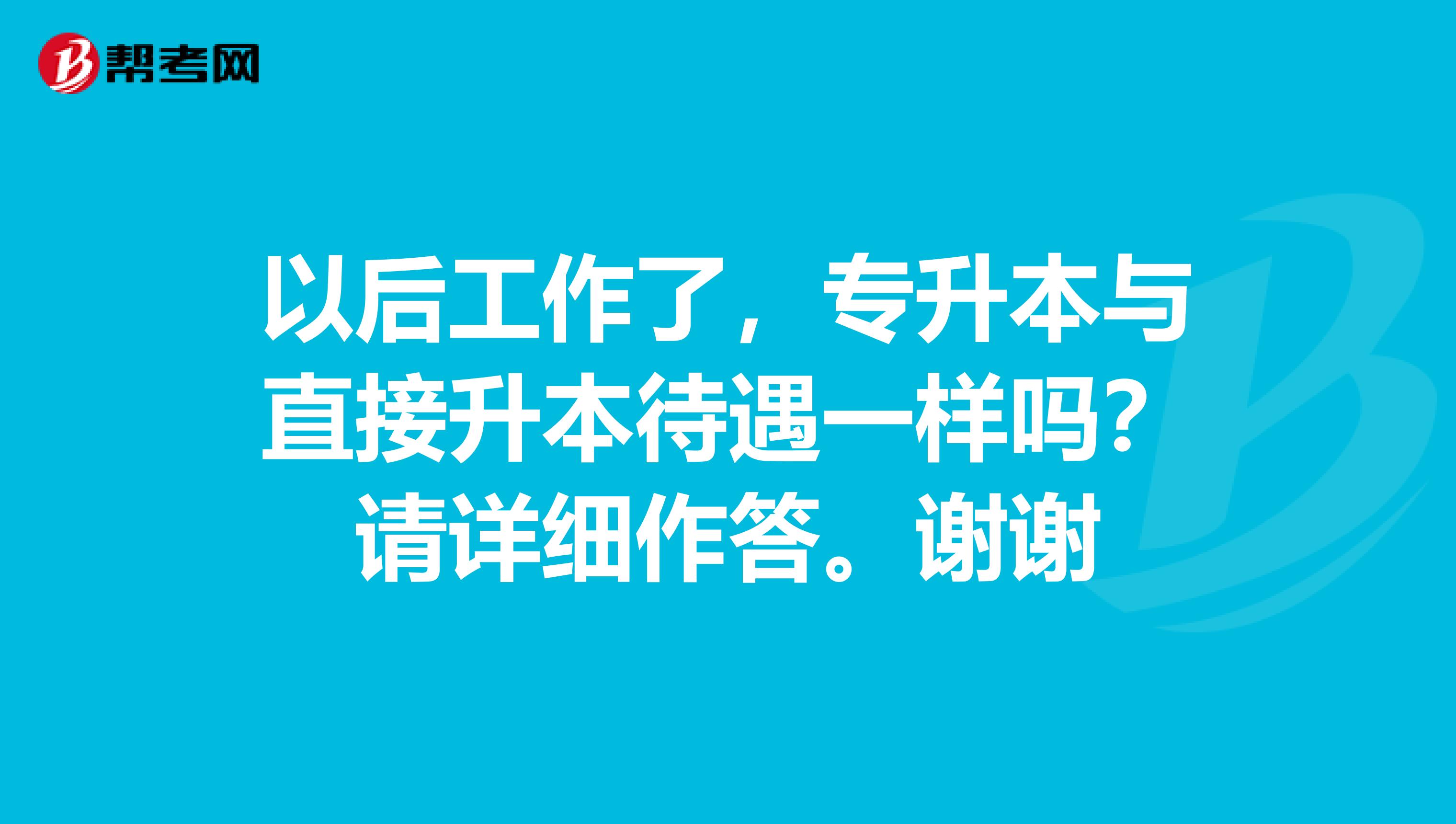 以后工作了，专升本与直接升本待遇一样吗？请详细作答。谢谢