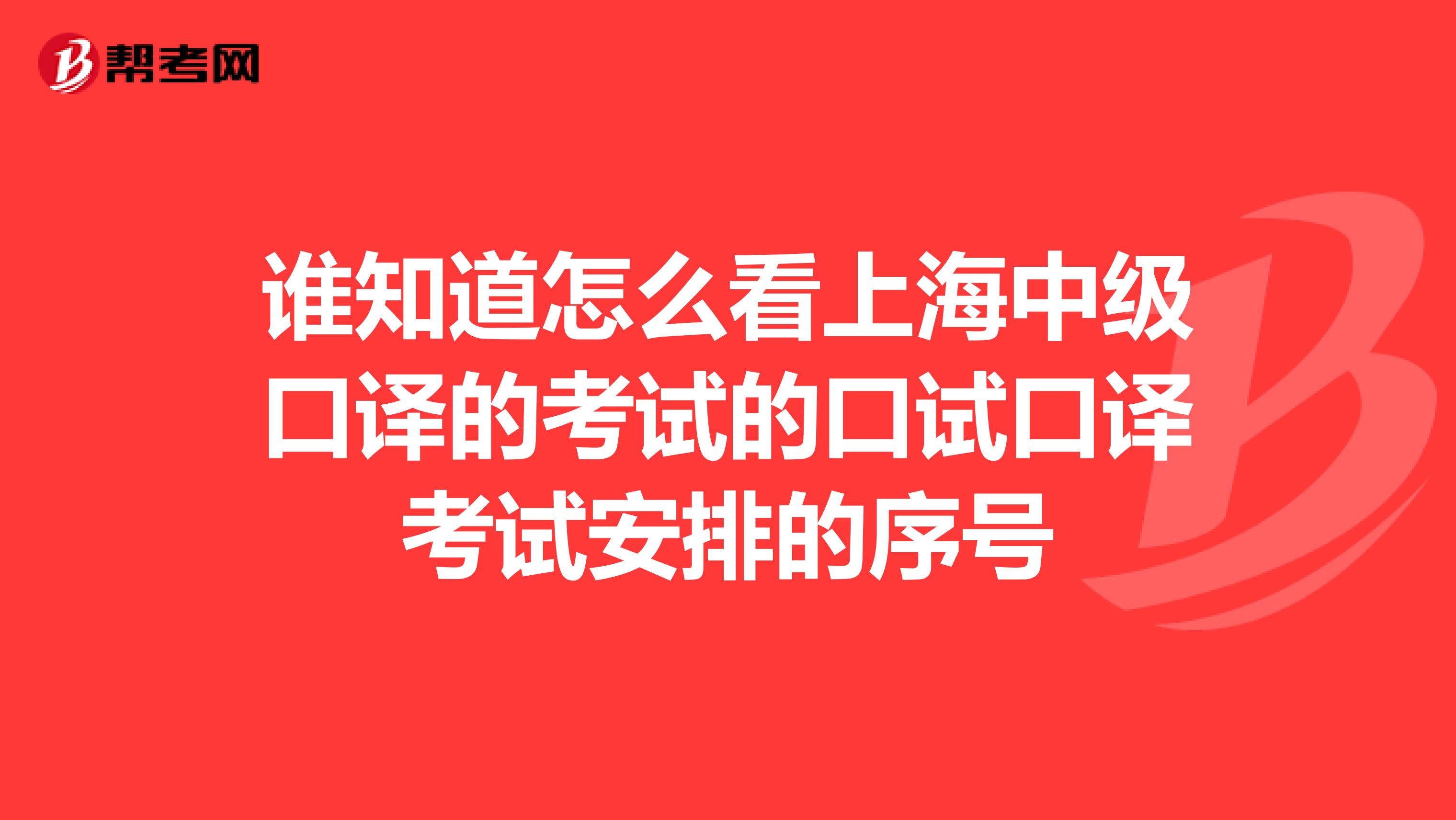 谁知道怎么看上海中级口译的考试的口试口译考试安排的序号