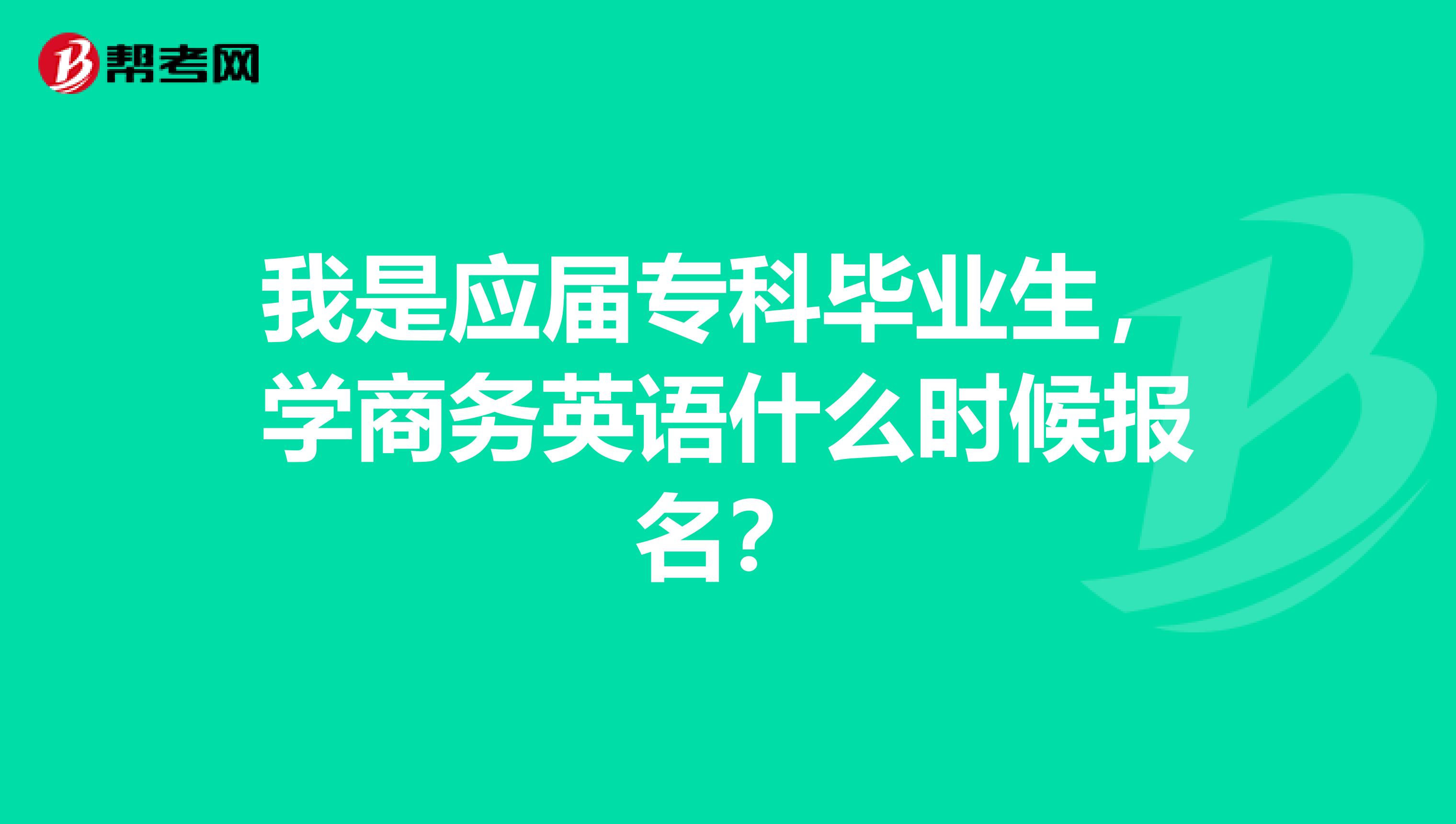 我是应届专科毕业生，学商务英语什么时候报名？