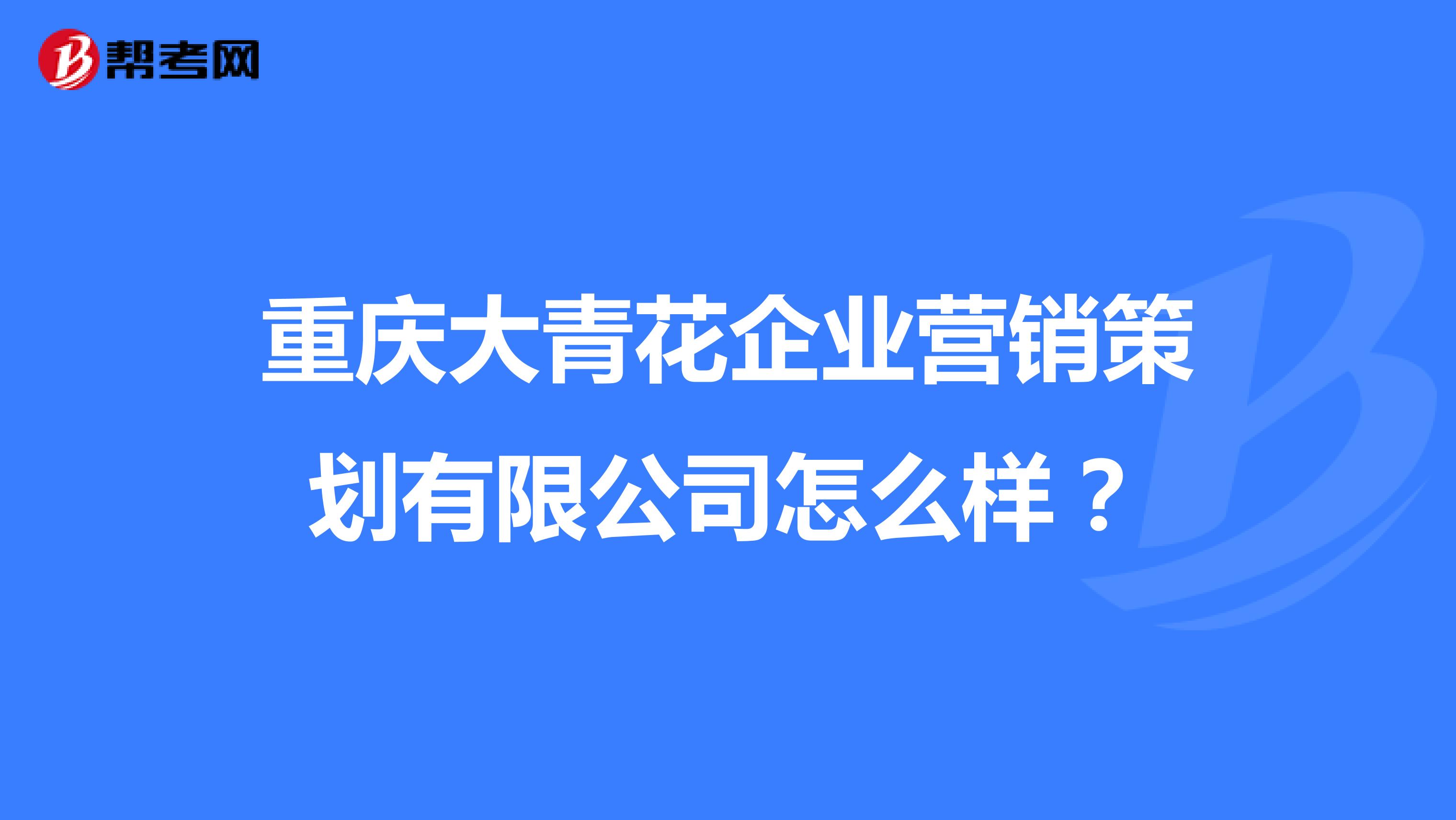 重庆大青花企业营销策划有限公司怎么样？